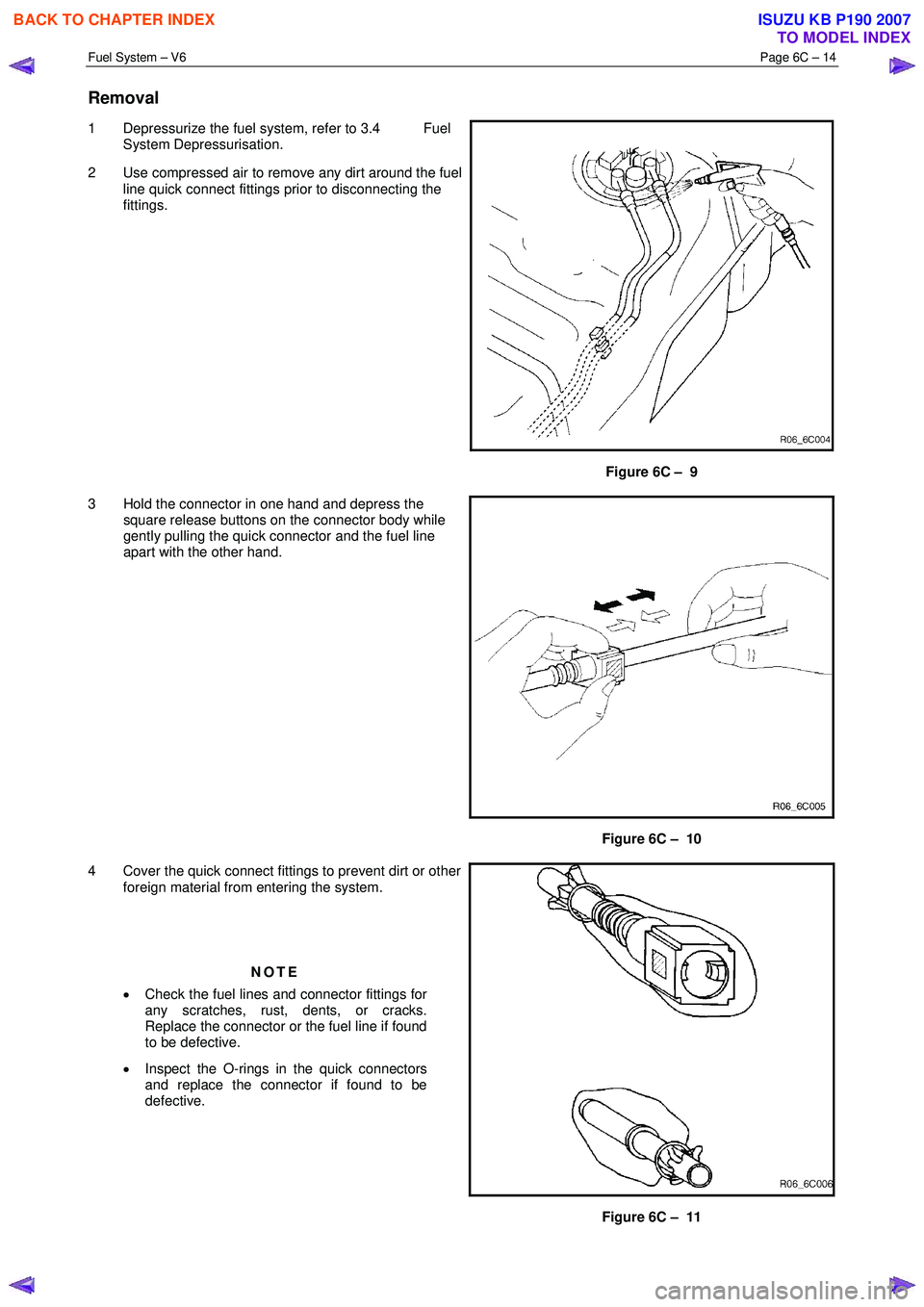ISUZU KB P190 2007  Workshop Repair Manual Fuel System – V6 Page 6C – 14 
 
Removal 
1  Depressurize the fuel system, refer to 3.4  Fuel 
System Depressurisation. 
2  Use compressed air to remove any dirt around the fuel  line quick connec
