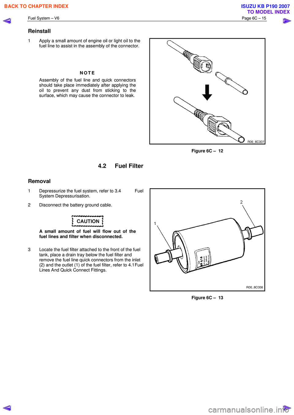 ISUZU KB P190 2007  Workshop Repair Manual Fuel System – V6 Page 6C – 15 
 
Reinstall 
1  Apply a small amount of engine oil or light oil to the 
fuel line to assist in the assembly of the connector. 
 
 
NOTE 
Assembly of the fuel line an