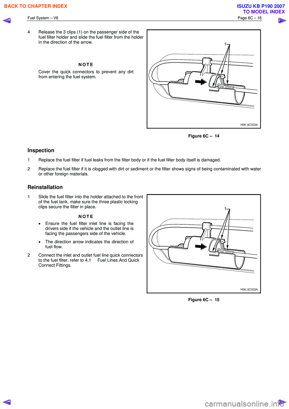 ISUZU KB P190 2007  Workshop Repair Manual Fuel System – V6 Page 6C – 16 
 
4  Release the 3 clips (1) on the passenger side of the 
fuel filter holder and slide the fuel filter from the holder  
in the direction of the arrow.  
 
NOTE 
Co