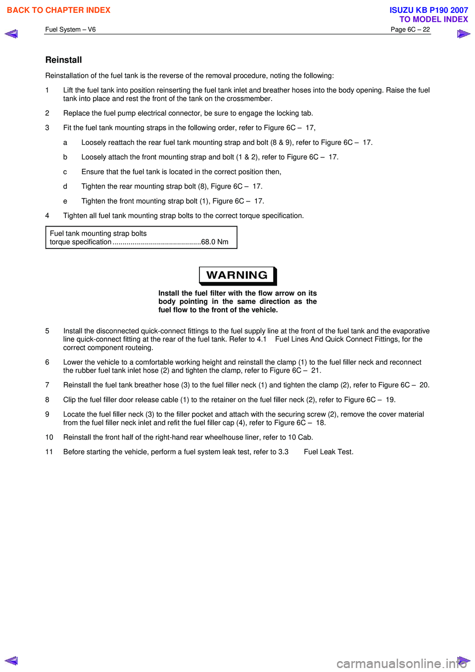 ISUZU KB P190 2007  Workshop Repair Manual Fuel System – V6 Page 6C – 22 
 
Reinstall 
Reinstallation of the fuel tank is the reverse of the removal procedure, noting the following:  
1  Lift the fuel tank into position reinserting the fue