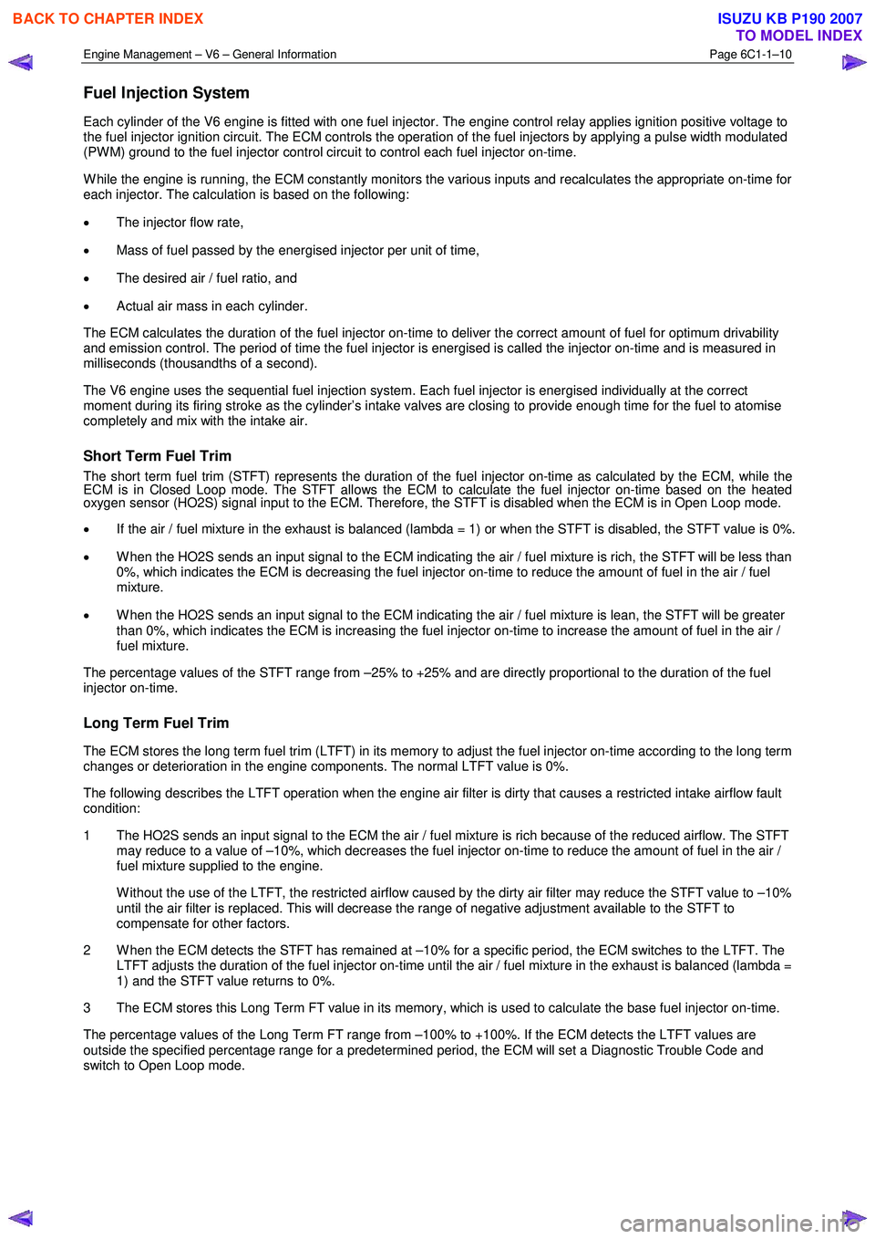 ISUZU KB P190 2007 Workshop Repair Manual Engine Management – V6 – General Information Page 6C1-1–10
Fuel Injection System
Each cylinder of the V6 engine is fitted with one fuel injector. The engine control relay applies ignition po ISUZU KB P190 2007 Workshop Repair Manual Engine Management – V6 – General Information Page 6C1-1–10
Fuel Injection System
Each cylinder of the V6 engine is fitted with one fuel injector. The engine control relay applies ignition po