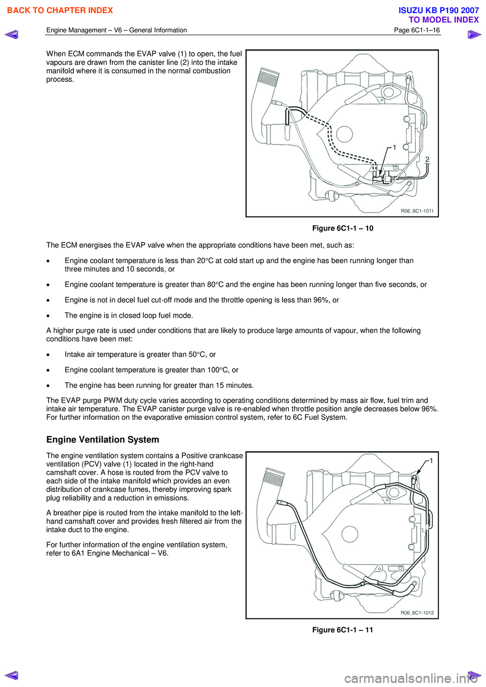 ISUZU KB P190 2007  Workshop Repair Manual Engine Management – V6 – General Information Page 6C1-1–16 
 
W hen ECM commands the EVAP valve (1) to open, the fuel  
vapours are drawn from the canister line (2) into the intake  
manifold wh