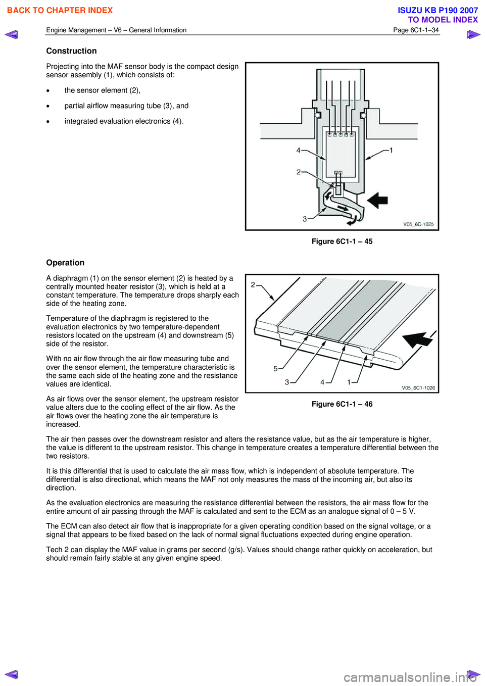 ISUZU KB P190 2007 Workshop Repair Manual Engine Management – V6 – General Information Page 6C1-1–34
Construction
Projecting into the MAF sensor body is the compact design
sensor assembly (1), which consists of:
• the sensor ISUZU KB P190 2007 Workshop Repair Manual Engine Management – V6 – General Information Page 6C1-1–34
Construction
Projecting into the MAF sensor body is the compact design
sensor assembly (1), which consists of:
• the sensor