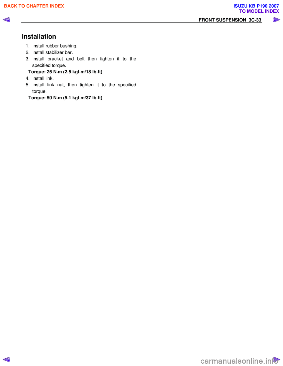 ISUZU KB P190 2007 Workshop Repair Manual FRONT SUSPENSION 3C-33
Installation
1. Install rubber bushing.
2. Install stabilizer bar.
3. Install bracket and bolt then tighten it to the specified torque.
Torque: 25 N ⋅
⋅⋅
⋅
m ( ISUZU KB P190 2007 Workshop Repair Manual FRONT SUSPENSION 3C-33
Installation
1. Install rubber bushing.
2. Install stabilizer bar.
3. Install bracket and bolt then tighten it to the specified torque.
Torque: 25 N ⋅
⋅⋅
⋅
m (