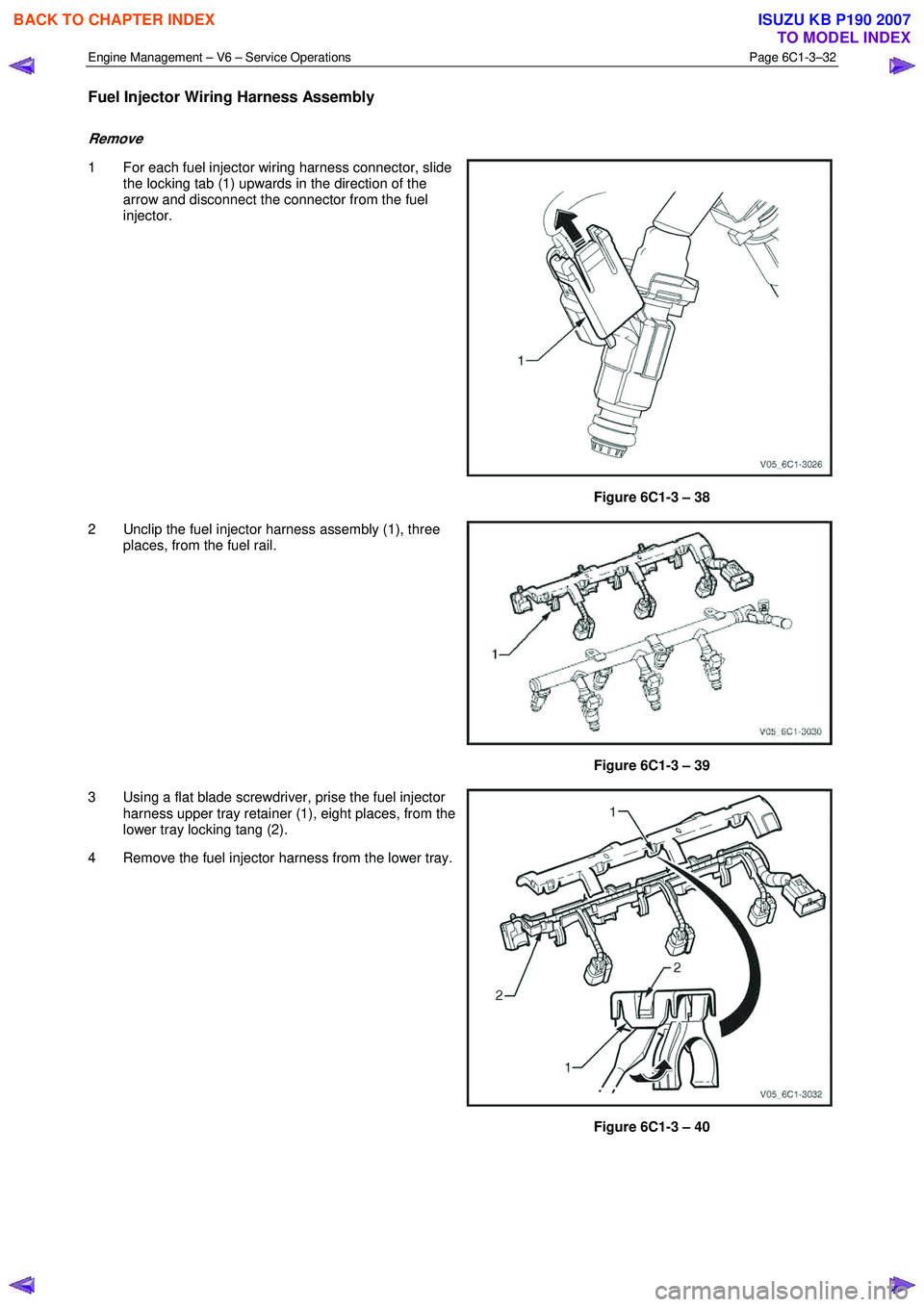 ISUZU KB P190 2007  Workshop Repair Manual Engine Management – V6 – Service Operations Page 6C1-3–32 
 
Fuel Injector Wiring Harness Assembly 
Remove 
1  For each fuel injector wiring harness connector, slide 
the locking tab (1) upwards