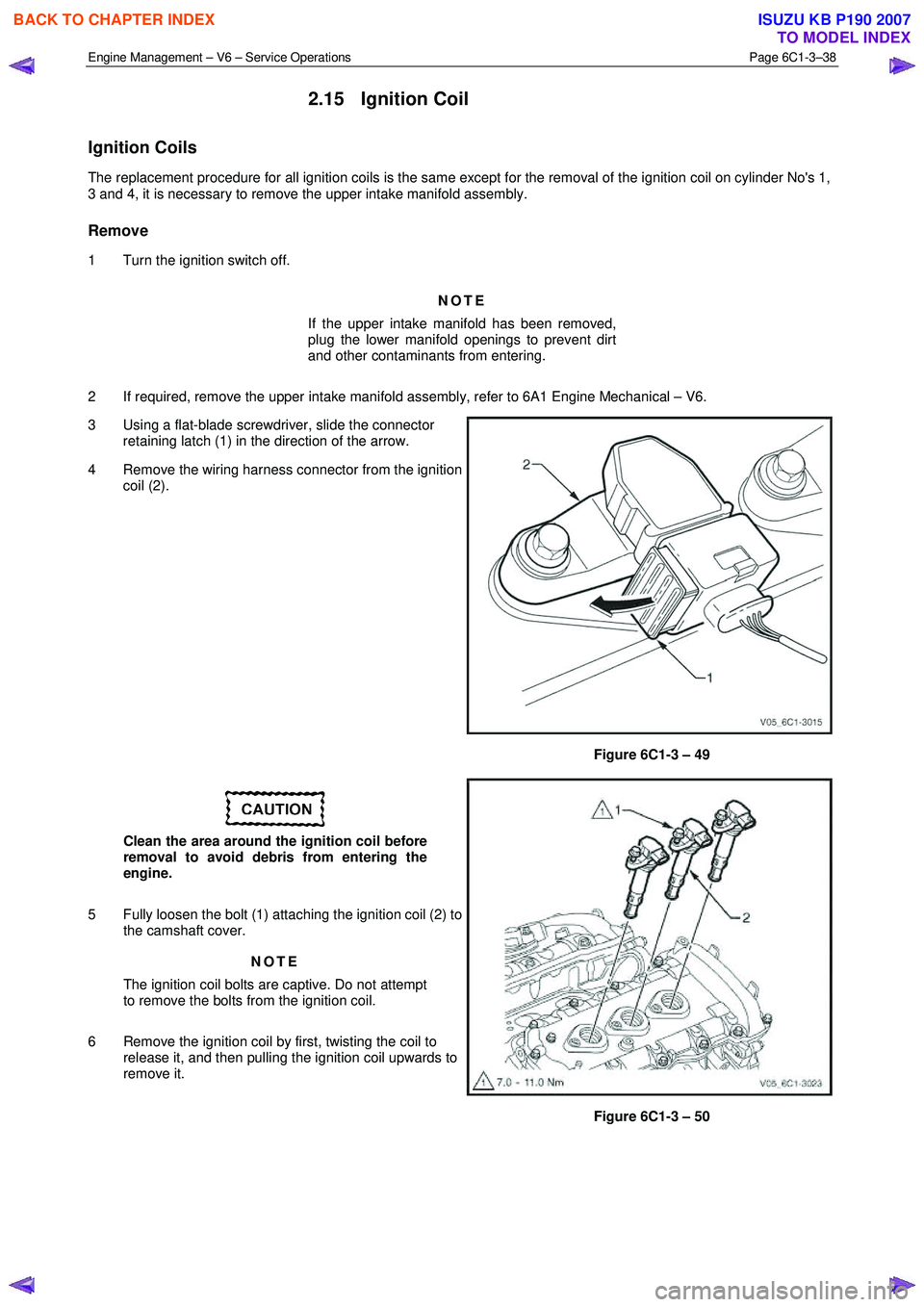 ISUZU KB P190 2007 Workshop Repair Manual Engine Management – V6 – Service Operations Page 6C1-3–38
2.15 Ignition Coil
Ignition Coils
The replacement procedure for all ignition coils is the same except for the removal of the igniti ISUZU KB P190 2007 Workshop Repair Manual Engine Management – V6 – Service Operations Page 6C1-3–38
2.15 Ignition Coil
Ignition Coils
The replacement procedure for all ignition coils is the same except for the removal of the igniti
