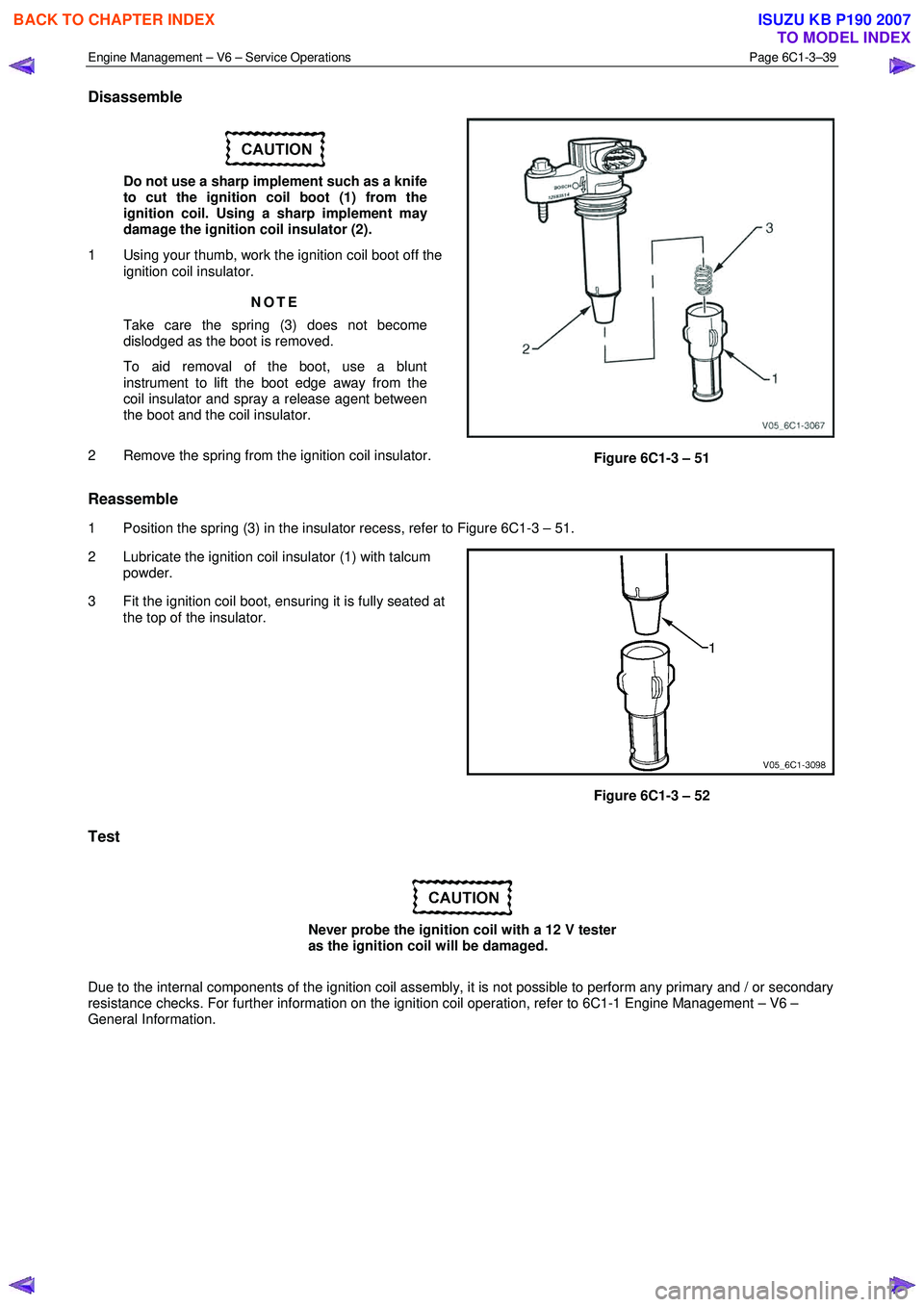 ISUZU KB P190 2007 Workshop Repair Manual Engine Management – V6 – Service Operations Page 6C1-3–39
Disassemble
Do not use a sharp implement such as a knife
to cut the ignition coil boot (1) from the
ignition coil. Using a sha ISUZU KB P190 2007 Workshop Repair Manual Engine Management – V6 – Service Operations Page 6C1-3–39
Disassemble
Do not use a sharp implement such as a knife
to cut the ignition coil boot (1) from the
ignition coil. Using a sha
