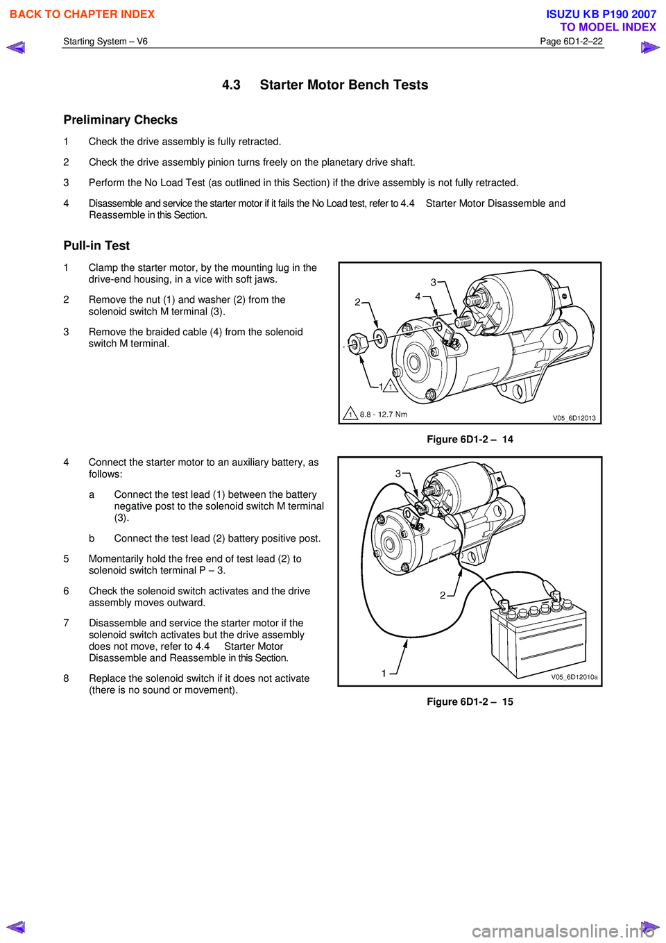 ISUZU KB P190 2007  Workshop Repair Manual Starting System – V6 Page 6D1-2–22 
 
4.3  Starter Motor Bench Tests 
Preliminary Checks 
1  Check the drive assembly is fully retracted.  
2  Check the drive assembly pinion turns freely on the p