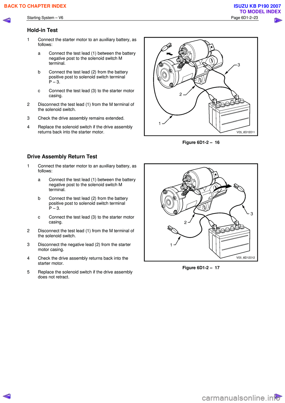 ISUZU KB P190 2007  Workshop Repair Manual Starting System – V6 Page 6D1-2–23 
 
Hold-in Test 
1  Connect the starter motor to an auxiliary battery, as 
follows:  
a  Connect the test lead (1) between the battery  negative post to the sole
