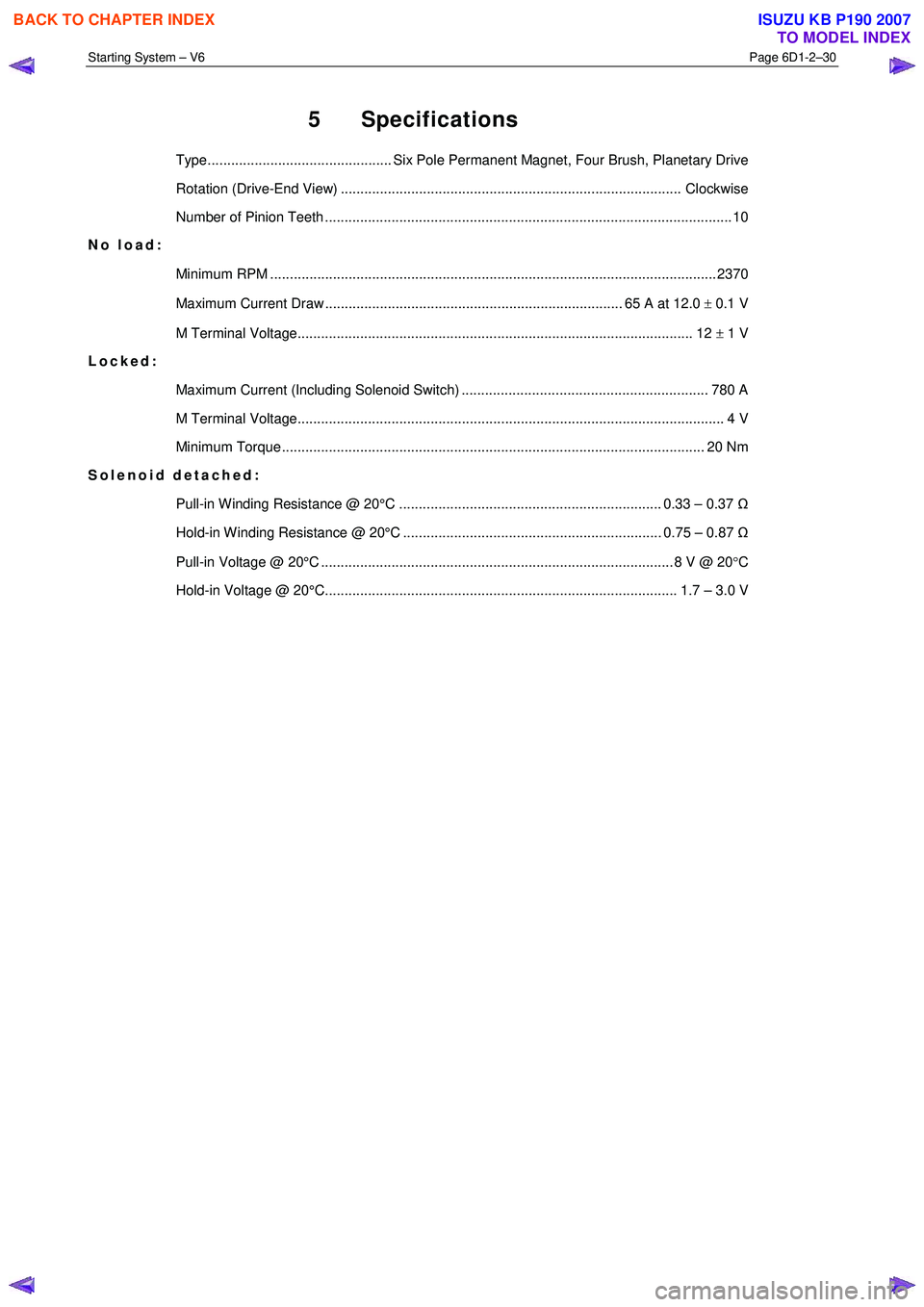 ISUZU KB P190 2007  Workshop Repair Manual Starting System – V6 Page 6D1-2–30 
 
5 Specifications 
Type............................................... Six Pole Permanent Magnet, Four Brush, Planetary Drive  
Rotation (Drive-End View) .....