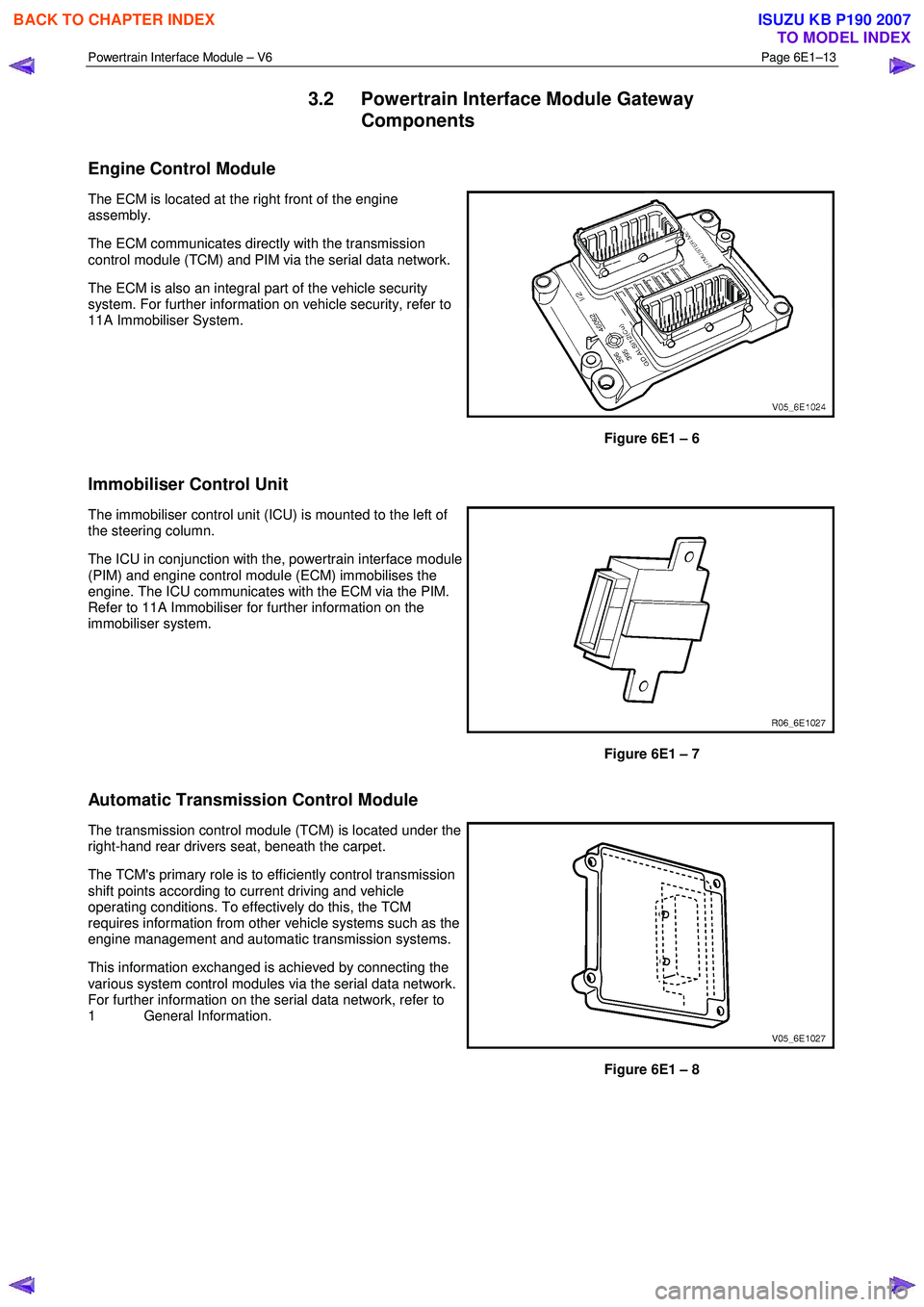 ISUZU KB P190 2007 Workshop Repair Manual Powertrain Interface Module – V6 Page 6E1–13
3.2 Powertrain Interface Module Gateway
Components
Engine Control Module
The ECM is located at the right front of the engine
assembly.
The E ISUZU KB P190 2007 Workshop Repair Manual Powertrain Interface Module – V6 Page 6E1–13
3.2 Powertrain Interface Module Gateway
Components
Engine Control Module
The ECM is located at the right front of the engine
assembly.
The E