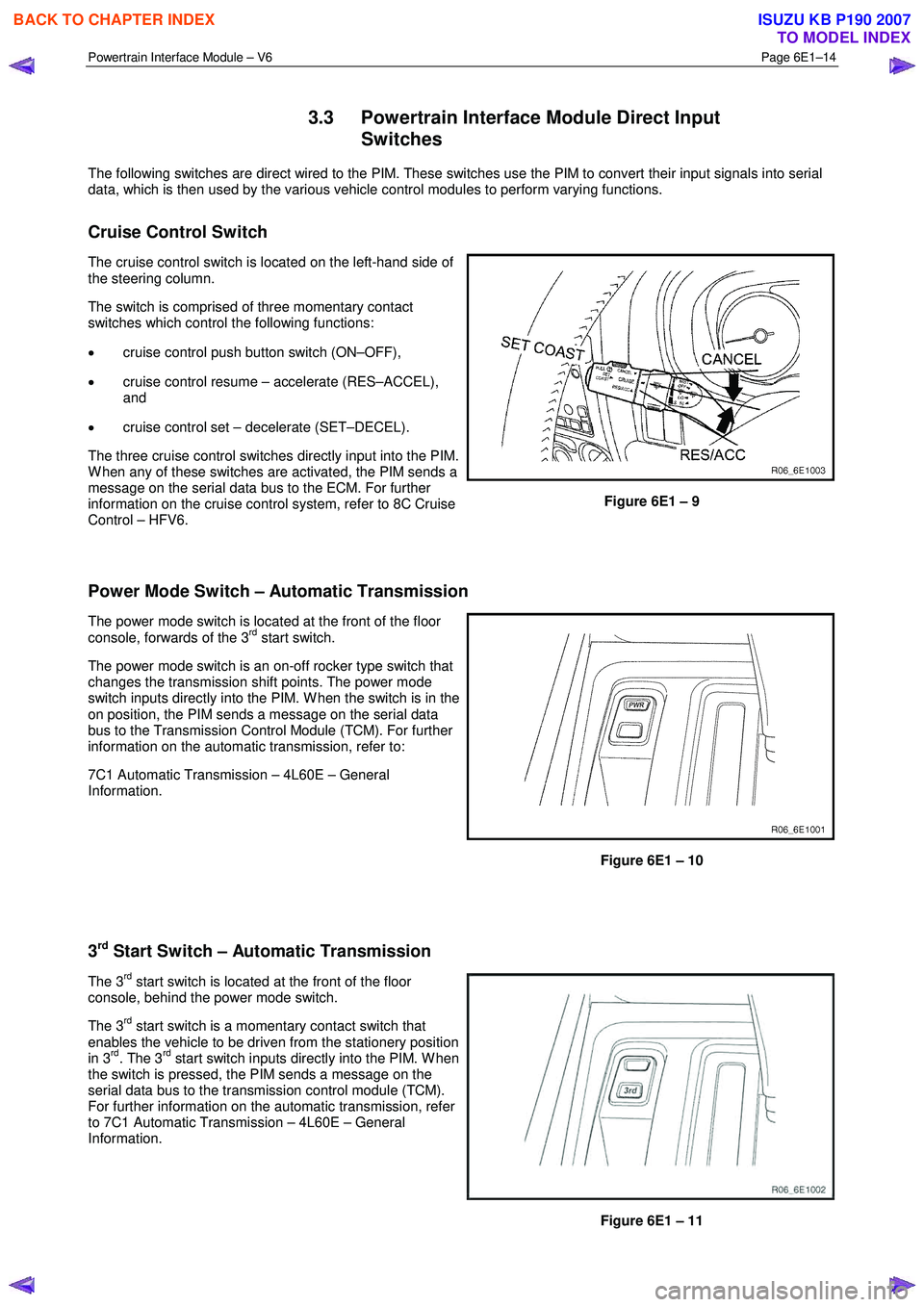 ISUZU KB P190 2007 Workshop Repair Manual Powertrain Interface Module – V6 Page 6E1–14
3.3 Powertrain Interface Module Direct Input
Switches
The following switches are direct wired to the PIM. These switches use the PIM to convert t ISUZU KB P190 2007 Workshop Repair Manual Powertrain Interface Module – V6 Page 6E1–14
3.3 Powertrain Interface Module Direct Input
Switches
The following switches are direct wired to the PIM. These switches use the PIM to convert t