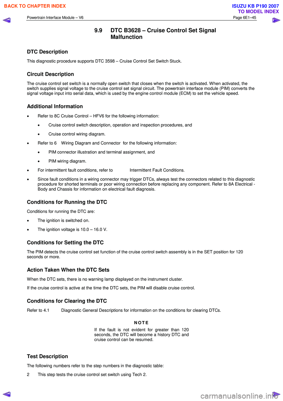 ISUZU KB P190 2007  Workshop Service Manual Powertrain Interface Module – V6 Page 6E1–45 
 
9.9  DTC B3628 – Cruise Control Set Signal 
Malfunction 
DTC Description 
This diagnostic procedure supports DTC 3598 – Cruise Control Set Switc