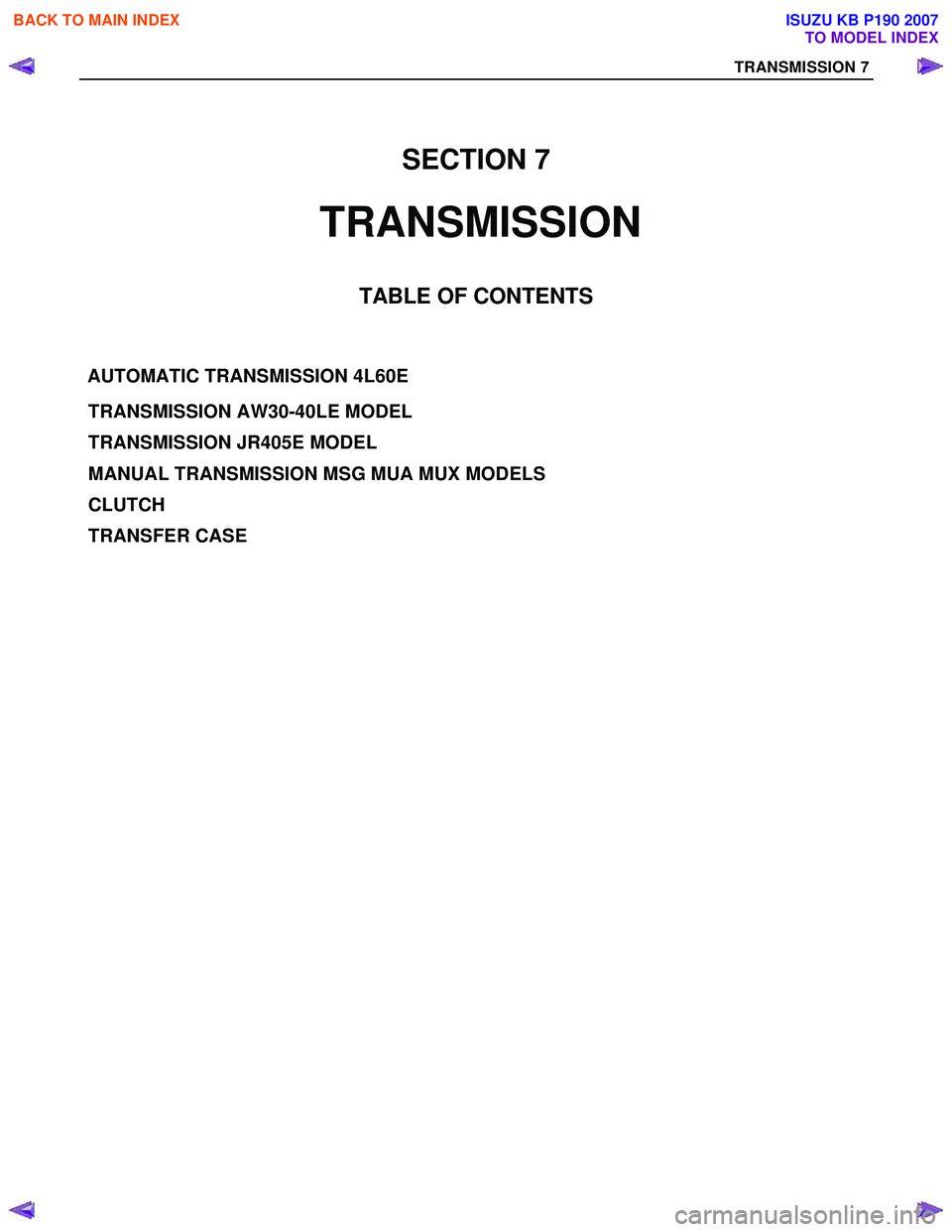 ISUZU KB P190 2007  Workshop Repair Manual SECTION 7 
TRANSMISSION
TA BLE OF CONTENTS 
TRANSMISSION 7
A UTO MATIC  TR ANS MISSIO N 4 L 60 E
TRANSMISSION AW30-40LE MODEL
TRANSMISSION JR405E MODEL
MANUAL TRANSMISSION MSG MUA MUX MODELS 
CLUTCH 

