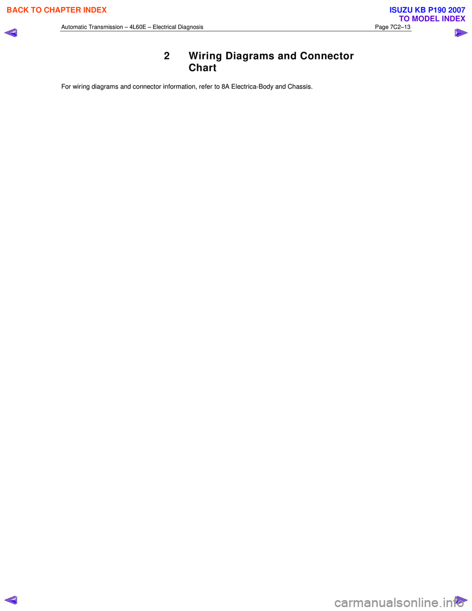 ISUZU KB P190 2007 Workshop Repair Manual Automatic Transmission – 4L60E – Electrical Diagnosis Page 7C2–13
2 Wiring Diagrams and Connector
Chart
For wiring diagrams and connector information, refer to 8A Electrica-Body and Chassis ISUZU KB P190 2007 Workshop Repair Manual Automatic Transmission – 4L60E – Electrical Diagnosis Page 7C2–13
2 Wiring Diagrams and Connector
Chart
For wiring diagrams and connector information, refer to 8A Electrica-Body and Chassis