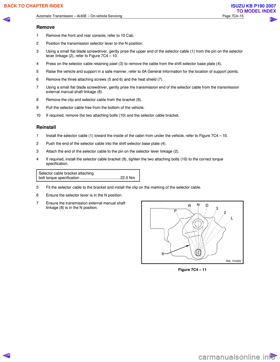 ISUZU KB P190 2007 Workshop Repair Manual Automatic Transmission – 4L60E – On-vehicle Servicing Page 7C4–15
Remove
1 Remove the front and rear console, refer to 10 Cab.
2 Position the transmission selector lever to the N position. ISUZU KB P190 2007 Workshop Repair Manual Automatic Transmission – 4L60E – On-vehicle Servicing Page 7C4–15
Remove
1 Remove the front and rear console, refer to 10 Cab.
2 Position the transmission selector lever to the N position.