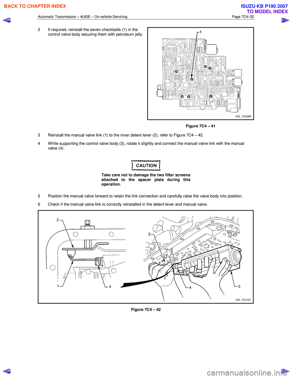 ISUZU KB P190 2007 Workshop Repair Manual Automatic Transmission – 4L60E – On-vehicle Servicing Page 7C4–32
2 If required, reinstall the seven checkballs (1) in the
control valve body securing them with petroleum jelly.
Figure 7C4 ISUZU KB P190 2007 Workshop Repair Manual Automatic Transmission – 4L60E – On-vehicle Servicing Page 7C4–32
2 If required, reinstall the seven checkballs (1) in the
control valve body securing them with petroleum jelly.
Figure 7C4