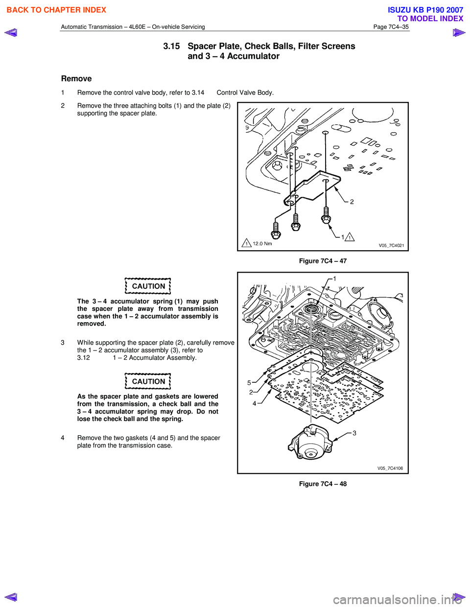 ISUZU KB P190 2007 Workshop Repair Manual Automatic Transmission – 4L60E – On-vehicle Servicing Page 7C4–35
3.15 Spacer Plate, Check Balls, Filter Screens
and 3 – 4 Accumulator
Remove
1 Remove the control valve body, refer to 3. ISUZU KB P190 2007 Workshop Repair Manual Automatic Transmission – 4L60E – On-vehicle Servicing Page 7C4–35
3.15 Spacer Plate, Check Balls, Filter Screens
and 3 – 4 Accumulator
Remove
1 Remove the control valve body, refer to 3.