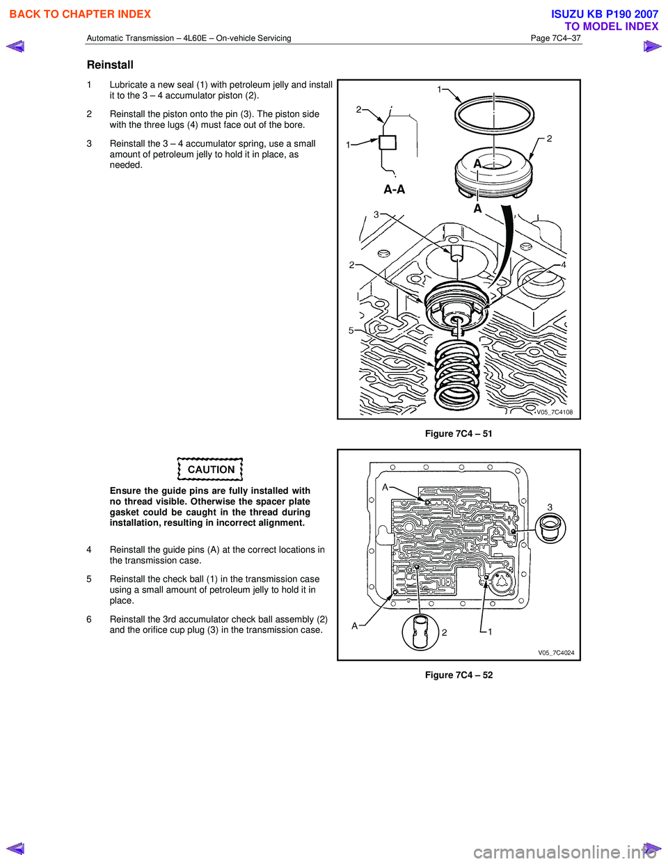 ISUZU KB P190 2007 Workshop Repair Manual Automatic Transmission – 4L60E – On-vehicle Servicing Page 7C4–37
Reinstall
1 Lubricate a new seal (1) with petroleum jelly and install
it to the 3 – 4 accumulator piston (2).
2 Reinstal ISUZU KB P190 2007 Workshop Repair Manual Automatic Transmission – 4L60E – On-vehicle Servicing Page 7C4–37
Reinstall
1 Lubricate a new seal (1) with petroleum jelly and install
it to the 3 – 4 accumulator piston (2).
2 Reinstal