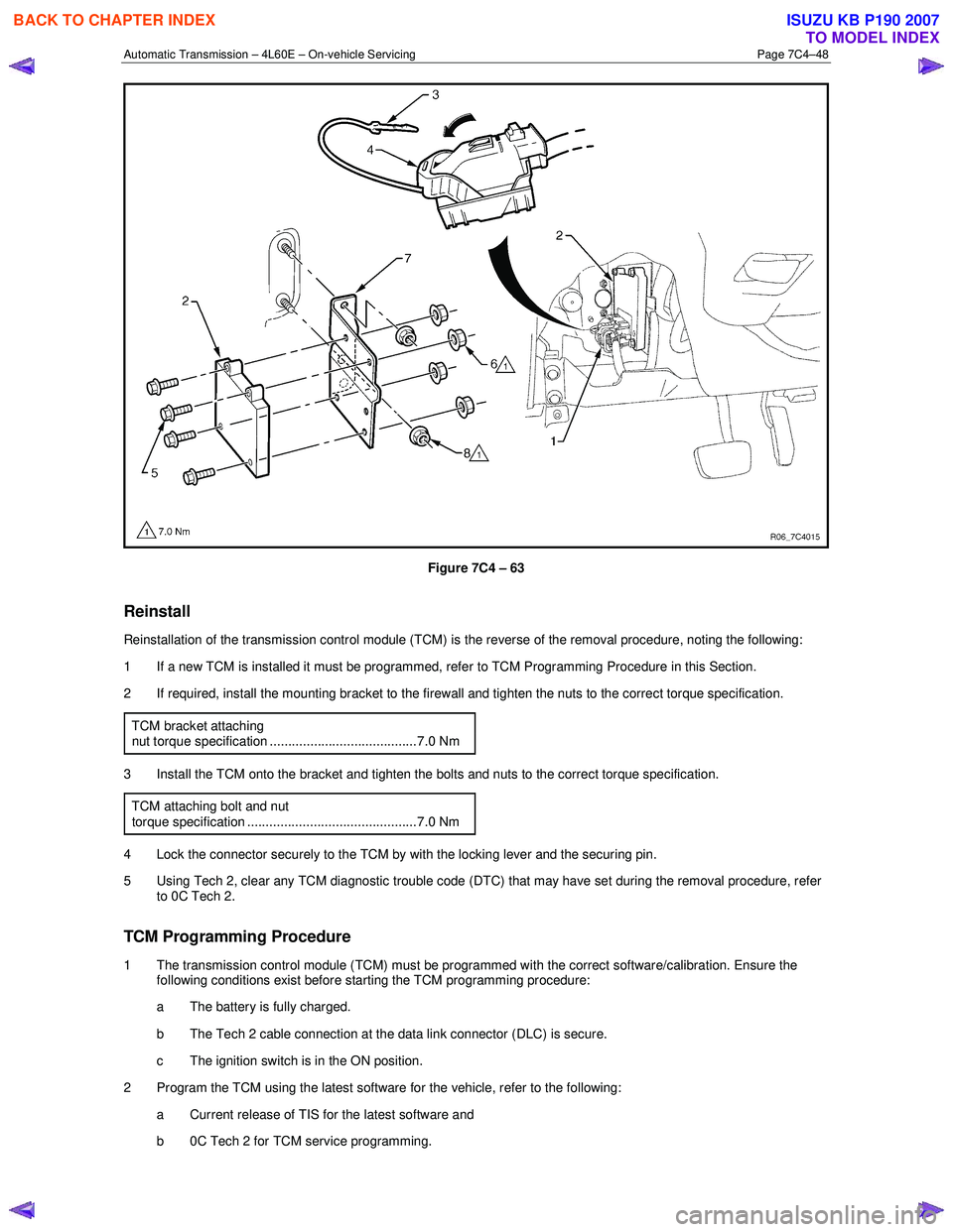 ISUZU KB P190 2007 Workshop Repair Manual Automatic Transmission – 4L60E – On-vehicle Servicing Page 7C4–48
Figure 7C4 – 63
Reinstall
Reinstallation of the transmission control module (TCM) is the reverse of the removal procedure ISUZU KB P190 2007 Workshop Repair Manual Automatic Transmission – 4L60E – On-vehicle Servicing Page 7C4–48
Figure 7C4 – 63
Reinstall
Reinstallation of the transmission control module (TCM) is the reverse of the removal procedure