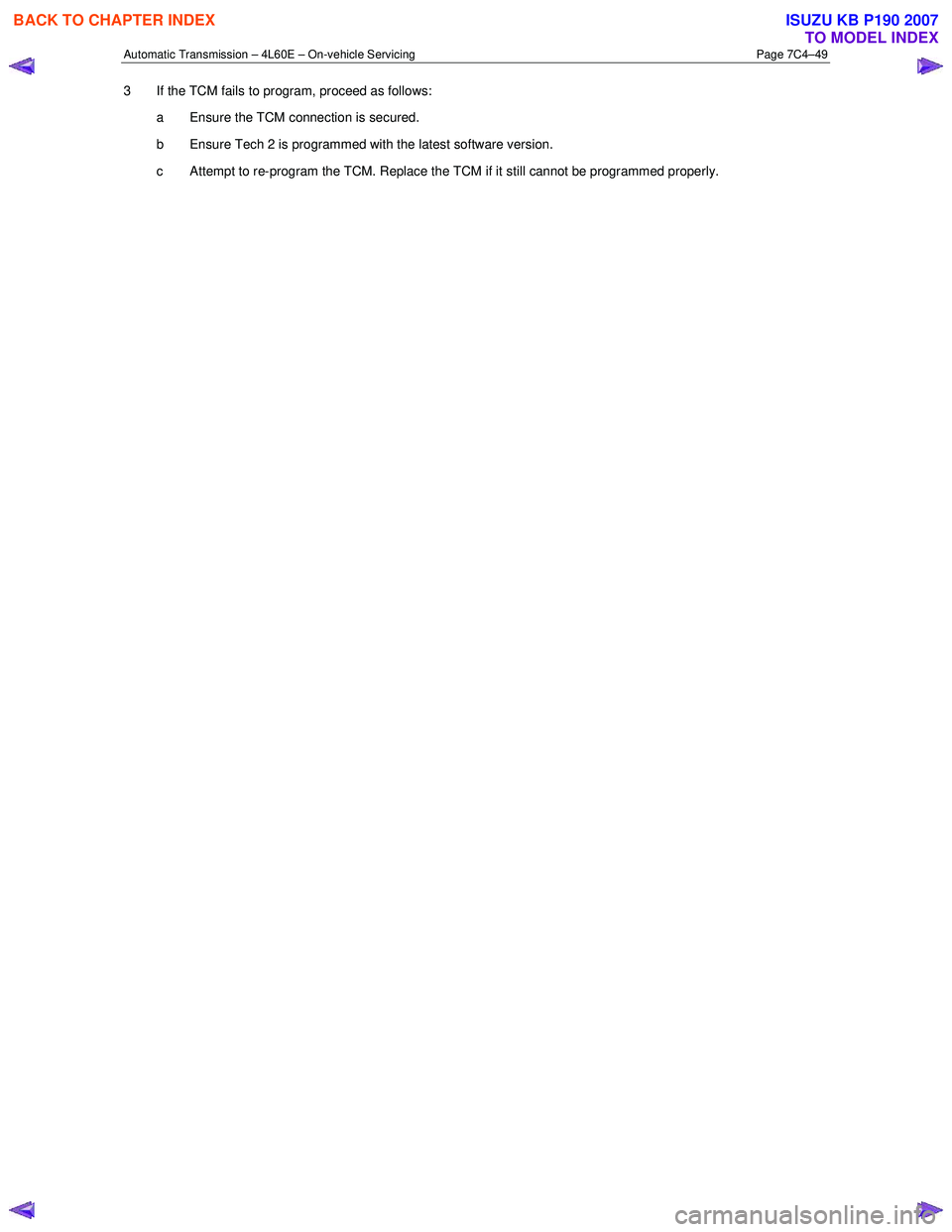 ISUZU KB P190 2007 Workshop Repair Manual Automatic Transmission – 4L60E – On-vehicle Servicing Page 7C4–49
3 If the TCM fails to program, proceed as follows:
a Ensure the TCM connection is secured.
b Ensure Tech 2 is programmed ISUZU KB P190 2007 Workshop Repair Manual Automatic Transmission – 4L60E – On-vehicle Servicing Page 7C4–49
3 If the TCM fails to program, proceed as follows:
a Ensure the TCM connection is secured.
b Ensure Tech 2 is programmed