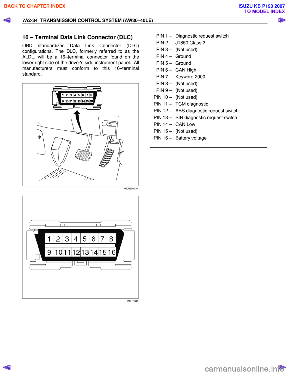 ISUZU KB P190 2007 Workshop Repair Manual 7A2-34 TRANSMISSION CONTROL SYSTEM (AW30–40LE)
16 – Terminal Data Link Connector (DLC)
OBD standardizes Data Link Connector (DLC)
configurations. The DLC, formerly referred to as the
ALDL, wil ISUZU KB P190 2007 Workshop Repair Manual 7A2-34 TRANSMISSION CONTROL SYSTEM (AW30–40LE)
16 – Terminal Data Link Connector (DLC)
OBD standardizes Data Link Connector (DLC)
configurations. The DLC, formerly referred to as the
ALDL, wil