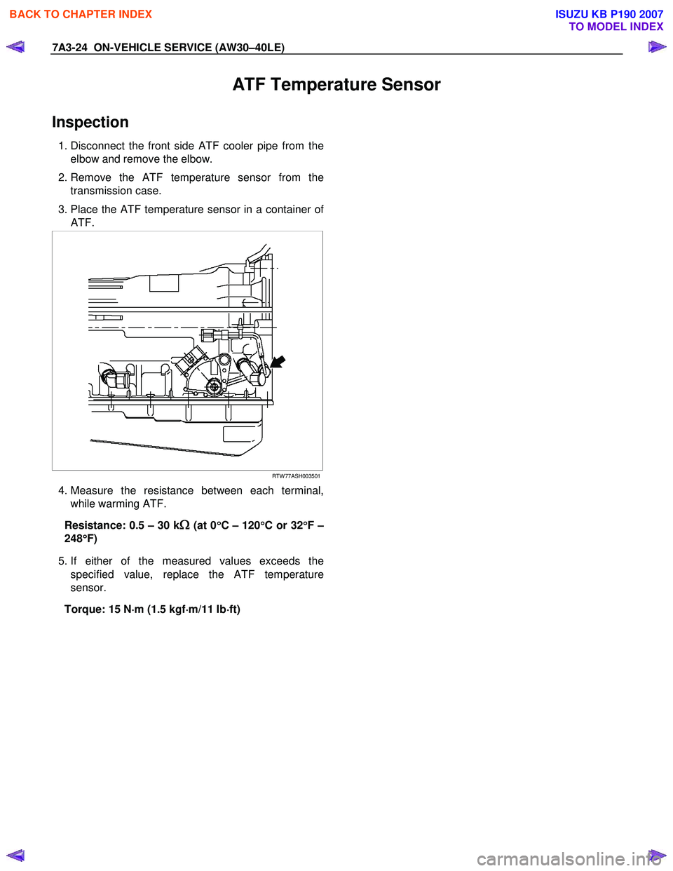 ISUZU KB P190 2007 Workshop Repair Manual 7A3-24 ON-VEHICLE SERVICE (AW30–40LE)
ATF Temperature Sensor
Inspection
1. Disconnect the front side ATF cooler pipe from the
elbow and remove the elbow.
2. Remove the ATF temperature sensor ISUZU KB P190 2007 Workshop Repair Manual 7A3-24 ON-VEHICLE SERVICE (AW30–40LE)
ATF Temperature Sensor
Inspection
1. Disconnect the front side ATF cooler pipe from the
elbow and remove the elbow.
2. Remove the ATF temperature sensor