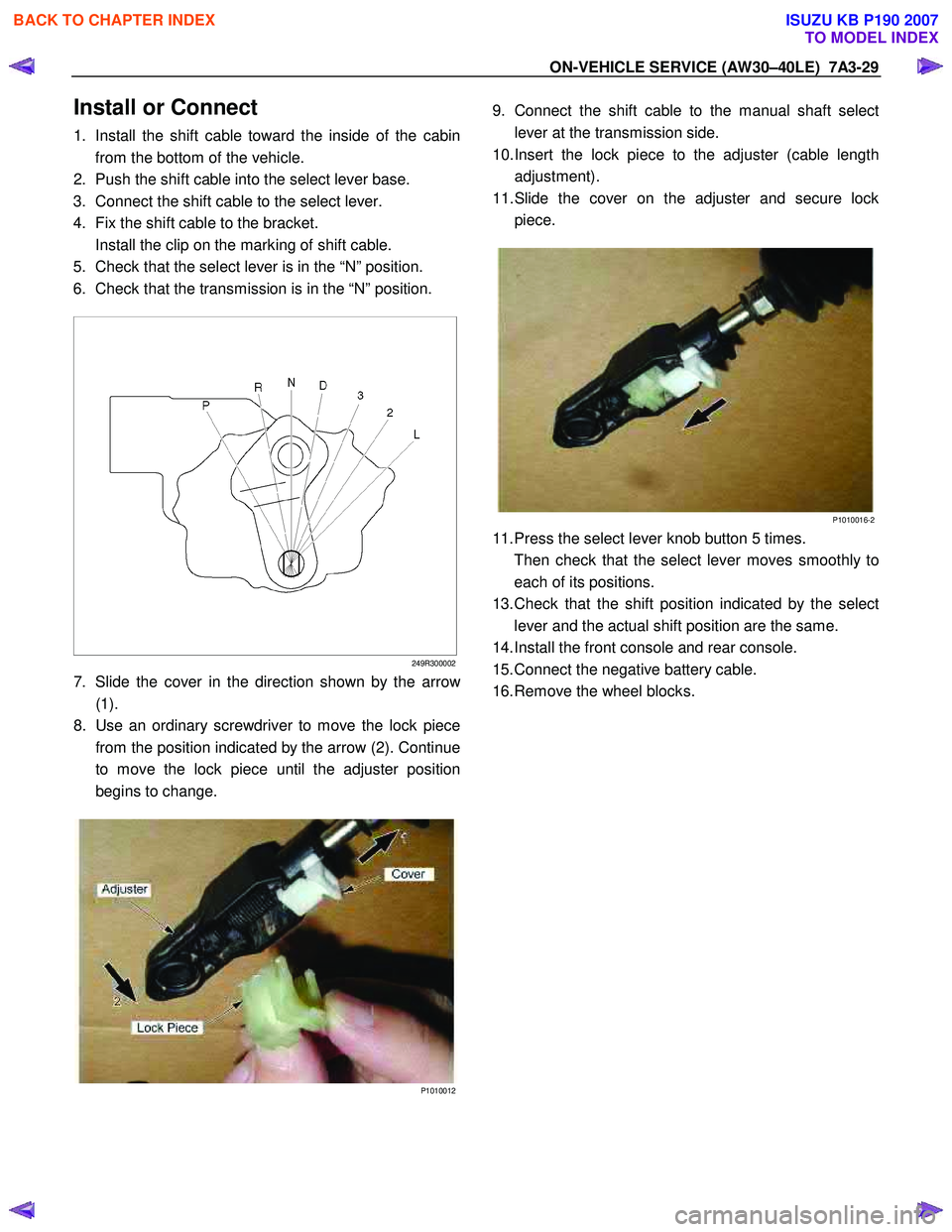 ISUZU KB P190 2007 Workshop Repair Manual ON-VEHICLE SERVICE (AW30–40LE) 7A3-29
Install or Connect
1. Install the shift cable toward the inside of the cabin
from the bottom of the vehicle.
2. Push the shift cable into the select lever ISUZU KB P190 2007 Workshop Repair Manual ON-VEHICLE SERVICE (AW30–40LE) 7A3-29
Install or Connect
1. Install the shift cable toward the inside of the cabin
from the bottom of the vehicle.
2. Push the shift cable into the select lever