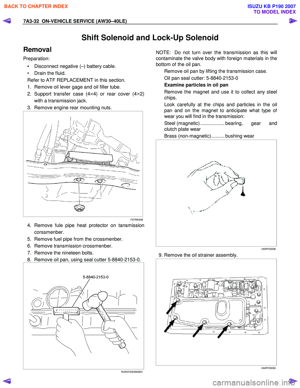 ISUZU KB P190 2007 Workshop Repair Manual 7A3-32 ON-VEHICLE SERVICE (AW30–40LE)
Shift Solenoid and Lock-Up Solenoid
Removal
Preparation:
• Disconnect negative (–) battery cable.
• Drain the fluid.
Refer to ATF REPLACEMENT in ISUZU KB P190 2007 Workshop Repair Manual 7A3-32 ON-VEHICLE SERVICE (AW30–40LE)
Shift Solenoid and Lock-Up Solenoid
Removal
Preparation:
• Disconnect negative (–) battery cable.
• Drain the fluid.
Refer to ATF REPLACEMENT in