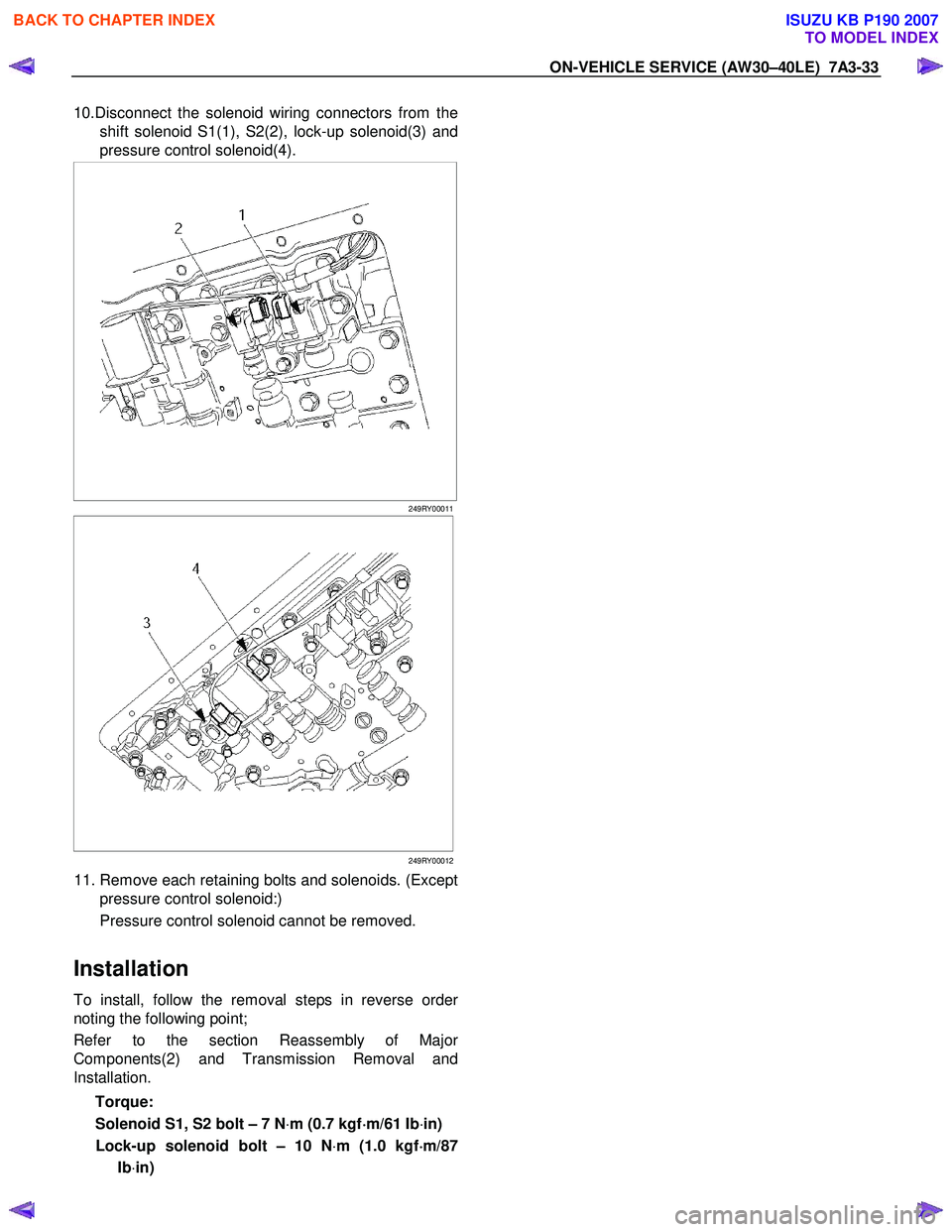 ISUZU KB P190 2007 Workshop Repair Manual ON-VEHICLE SERVICE (AW30–40LE) 7A3-33
10.Disconnect the solenoid wiring connectors from the
shift solenoid S1(1), S2(2), lock-up solenoid(3) and
pressure control solenoid(4).
249RY00011 ISUZU KB P190 2007 Workshop Repair Manual ON-VEHICLE SERVICE (AW30–40LE) 7A3-33
10.Disconnect the solenoid wiring connectors from the
shift solenoid S1(1), S2(2), lock-up solenoid(3) and
pressure control solenoid(4).
249RY00011