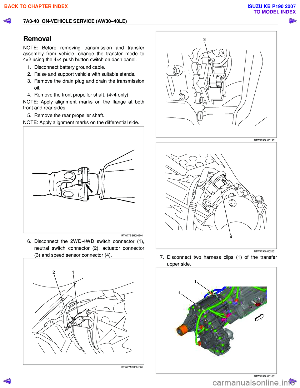 ISUZU KB P190 2007 Workshop Repair Manual 7A3-40 ON-VEHICLE SERVICE (AW30–40LE)
Removal
NOTE: Before removing transmission and transfer
assembly from vehicle, change the transfer mode to
4 ×2 using the 4 ×4 push button switch on dash ISUZU KB P190 2007 Workshop Repair Manual 7A3-40 ON-VEHICLE SERVICE (AW30–40LE)
Removal
NOTE: Before removing transmission and transfer
assembly from vehicle, change the transfer mode to
4 ×2 using the 4 ×4 push button switch on dash