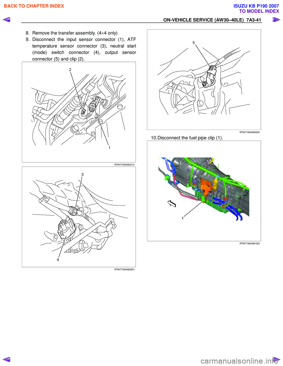 ISUZU KB P190 2007 Workshop Repair Manual ON-VEHICLE SERVICE (AW30–40LE) 7A3-41
8. Remove the transfer assembly. (4×4 only)
9. Disconnect the input sensor connector (1), ATF temperature sensor connector (3), neutral start
(mode) swit ISUZU KB P190 2007 Workshop Repair Manual ON-VEHICLE SERVICE (AW30–40LE) 7A3-41
8. Remove the transfer assembly. (4×4 only)
9. Disconnect the input sensor connector (1), ATF temperature sensor connector (3), neutral start
(mode) swit