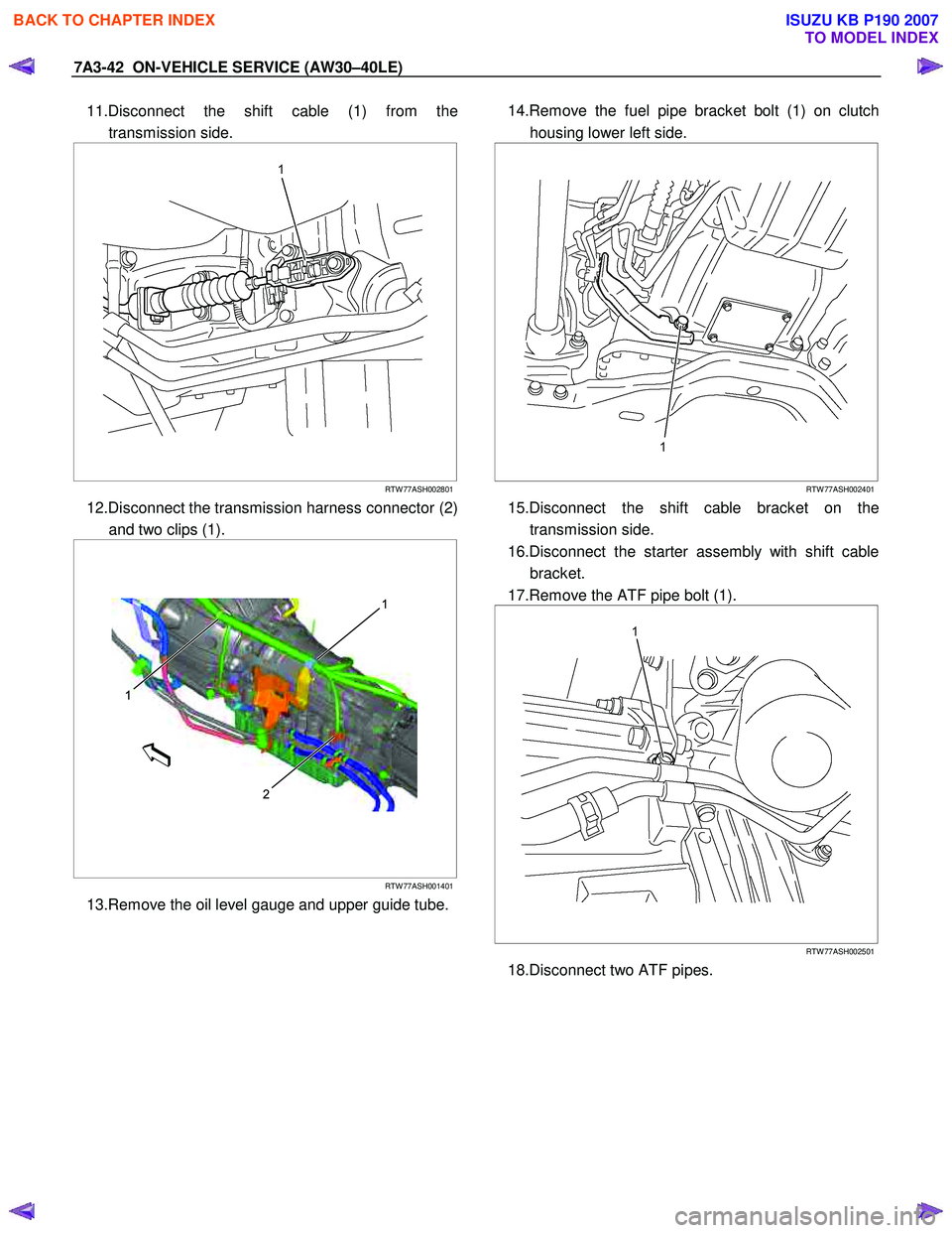 ISUZU KB P190 2007  Workshop Repair Manual 7A3-42  ON-VEHICLE SERVICE (AW30–40LE) 
11.Disconnect the shift cable (1) from the
transmission side. 
 
 
 
 
RTW 77ASH002801
12.Disconnect the transmission harness connector (2) 
and two clips (1)