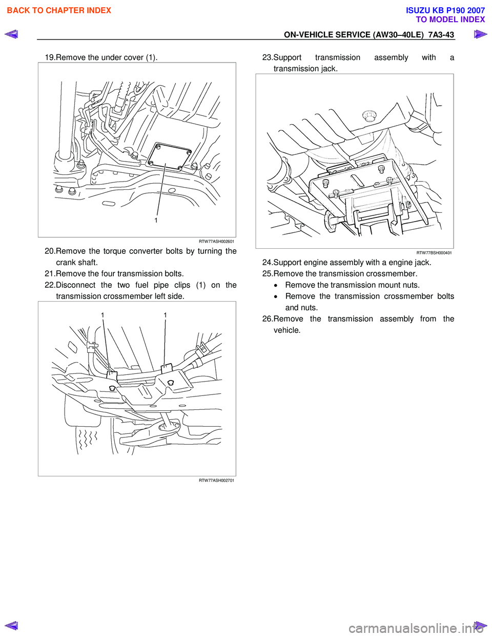 ISUZU KB P190 2007  Workshop Repair Manual ON-VEHICLE SERVICE (AW30–40LE)  7A3-43 
19.Remove the under cover (1). 
 
  
 
 
 
RTW 77ASH002601
20.Remove the torque converter bolts by turning the
crank shaft. 
21.Remove the four transmission b