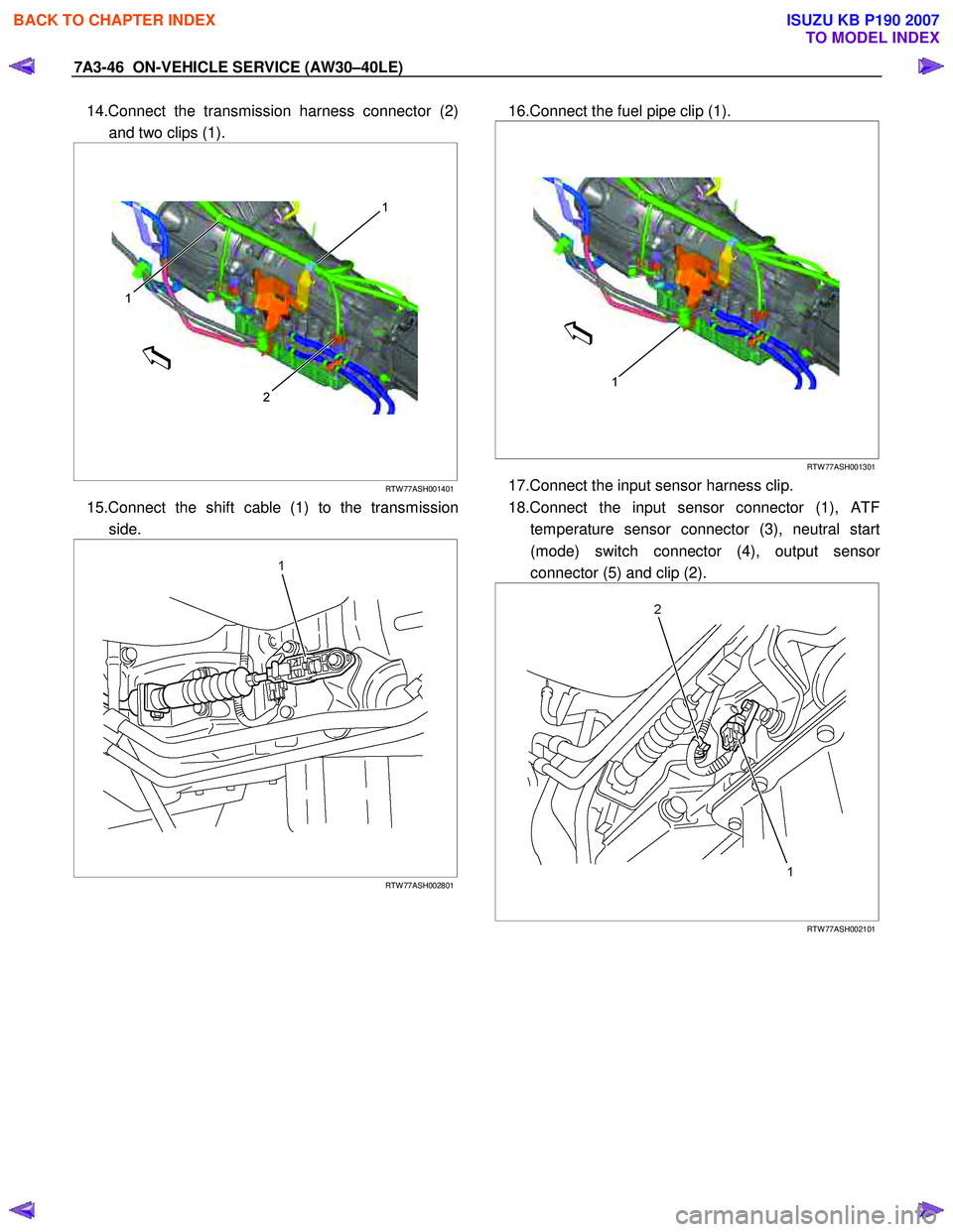 ISUZU KB P190 2007 Workshop Repair Manual 7A3-46 ON-VEHICLE SERVICE (AW30–40LE)
14.Connect the transmission harness connector (2)
and two clips (1).
2
1
1
RTW 77ASH001401
15.Connect the shift cable (1) to the transmission
s ISUZU KB P190 2007 Workshop Repair Manual 7A3-46 ON-VEHICLE SERVICE (AW30–40LE)
14.Connect the transmission harness connector (2)
and two clips (1).
2
1
1
RTW 77ASH001401
15.Connect the shift cable (1) to the transmission
s