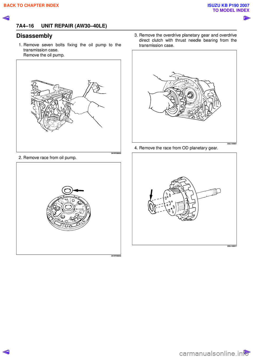 ISUZU KB P190 2007  Workshop Repair Manual 7A4–16 UNIT REPAIR (AW30–40LE)
Disassembly
1. Remove seven bolts fixing the oil pump to thetransmission case. 
Remove the oil pump.
241RY00003
2. Remove race from oil pump.
241RY00002
3. Remove th