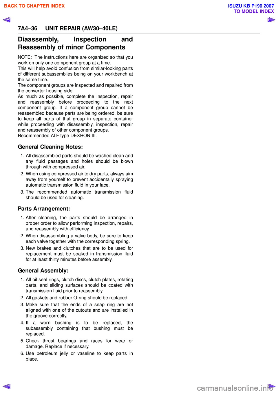 ISUZU KB P190 2007 Workshop Repair Manual 7A4–36 UNIT REPAIR (AW30–40LE)
Diaassembly, Inspection and
Reassembly of minor Components
NOTE: The instructions here are organized so that you
work on only one component group at a time.
This ISUZU KB P190 2007 Workshop Repair Manual 7A4–36 UNIT REPAIR (AW30–40LE)
Diaassembly, Inspection and
Reassembly of minor Components
NOTE: The instructions here are organized so that you
work on only one component group at a time.
This