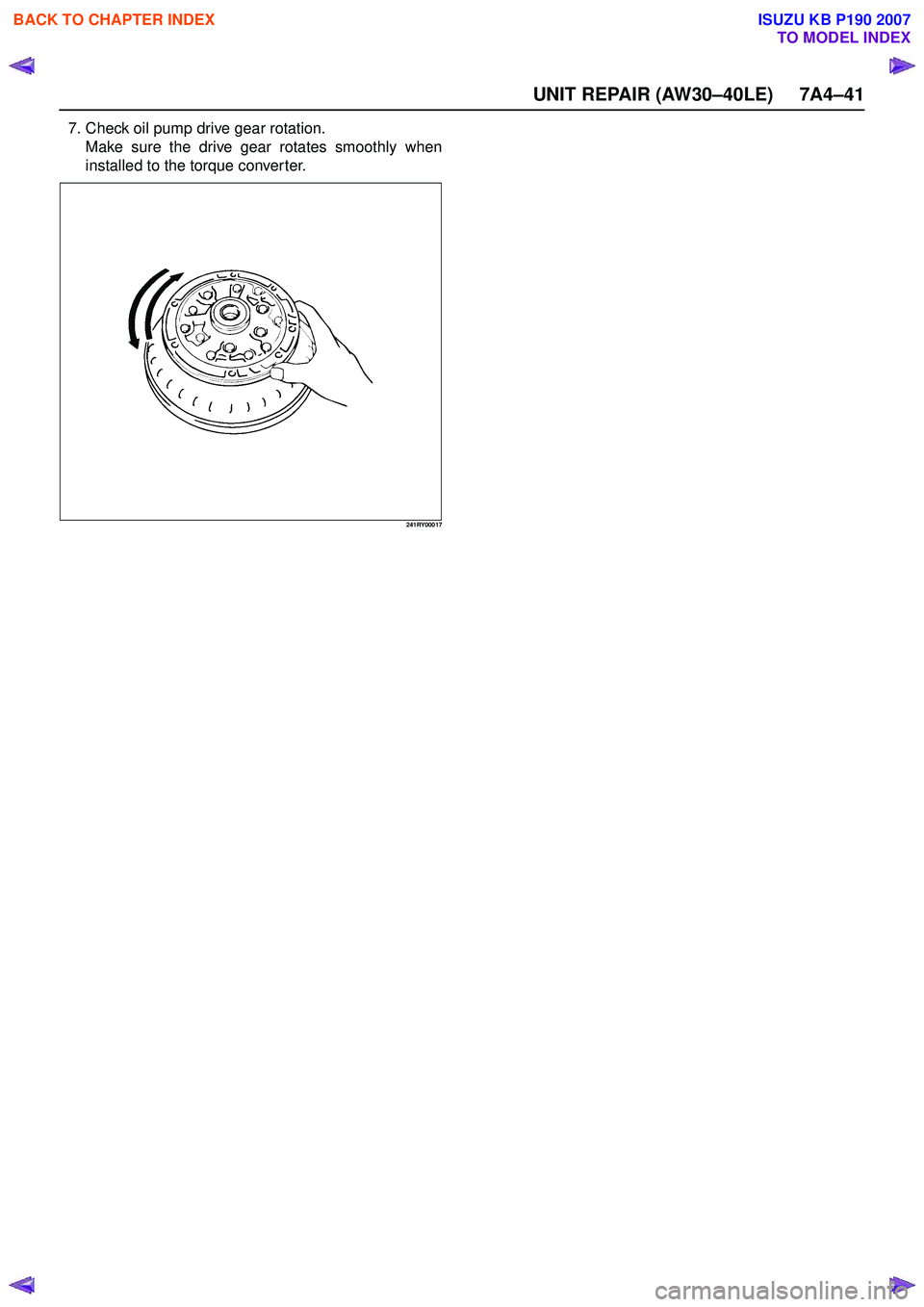 ISUZU KB P190 2007 Workshop Repair Manual UNIT REPAIR (AW30–40LE) 7A4–41
7. Check oil pump drive gear rotation.Make sure the drive gear rotates smoothly when
installed to the torque converter.
241RY00017
BACK TO CHAPTER INDEX
TO MODEL ISUZU KB P190 2007 Workshop Repair Manual UNIT REPAIR (AW30–40LE) 7A4–41
7. Check oil pump drive gear rotation.Make sure the drive gear rotates smoothly when
installed to the torque converter.
241RY00017
BACK TO CHAPTER INDEX
TO MODEL