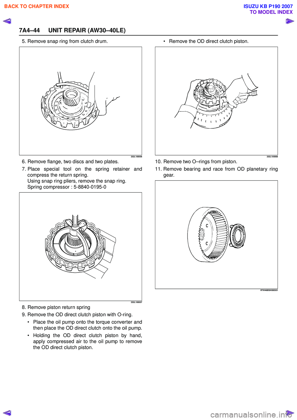 ISUZU KB P190 2007 Workshop Repair Manual 7A4–44 UNIT REPAIR (AW30–40LE)
5. Remove snap ring from clutch drum.
252L100006
6. Remove flange, two discs and two plates.
7. Place special tool on the spring retainer and compress the return sp ISUZU KB P190 2007 Workshop Repair Manual 7A4–44 UNIT REPAIR (AW30–40LE)
5. Remove snap ring from clutch drum.
252L100006
6. Remove flange, two discs and two plates.
7. Place special tool on the spring retainer and compress the return sp