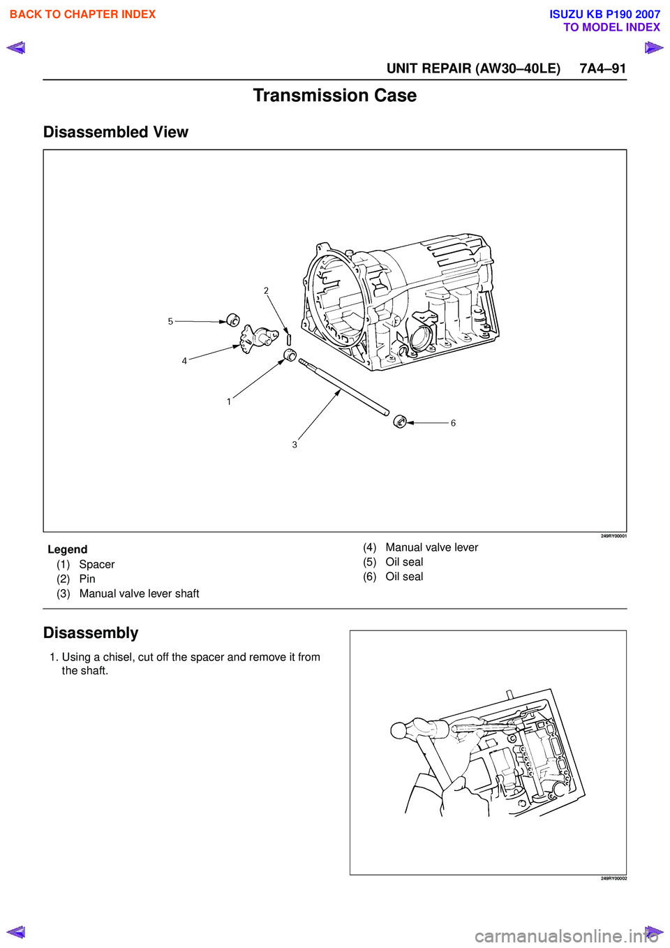 ISUZU KB P190 2007  Workshop Repair Manual UNIT REPAIR (AW30–40LE) 7A4–91
Transmission Case
Disassembled View
249RY00001
EndOFCallout
Disassembly
1. Using a chisel, cut off the spacer and remove it fromthe shaft.
249RY00002
Legend
(1) Spac