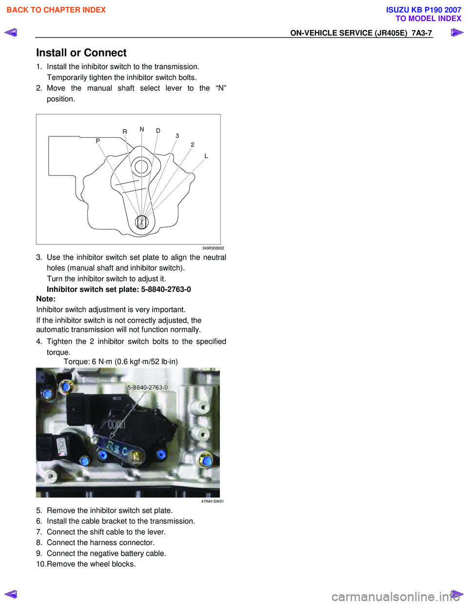 ISUZU KB P190 2007  Workshop Repair Manual ON-VEHICLE SERVICE (JR405E)  7A3-7 
Install or Connect 
1.  Install the inhibitor switch to the transmission.  
  Temporarily tighten the inhibitor switch bolts. 
2. Move the manual shaft select lever