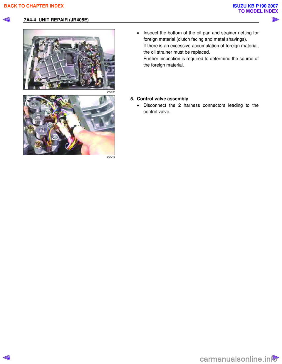 ISUZU KB P190 2007  Workshop Repair Manual 7A4-4  UNIT REPAIR (JR405E) 
 
04CV37 
  
  •
  Inspect the bottom of the oil pan and strainer netting for
foreign material (clutch facing and metal shavings). 
If there is an excessive accumulation