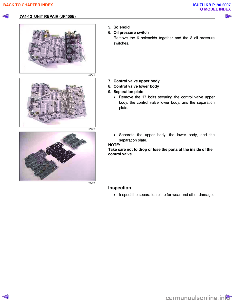 ISUZU KB P190 2007  Workshop Repair Manual 7A4-12  UNIT REPAIR (JR405E) 
 
06CV19 
  
  5. Solenoid  
6.  Oil pressure switch  Remove the 6 solenoids together and the 3 oil pressure
switches. 
 
 
07CV17 
  
  7.  Control valve upper body  
8.
