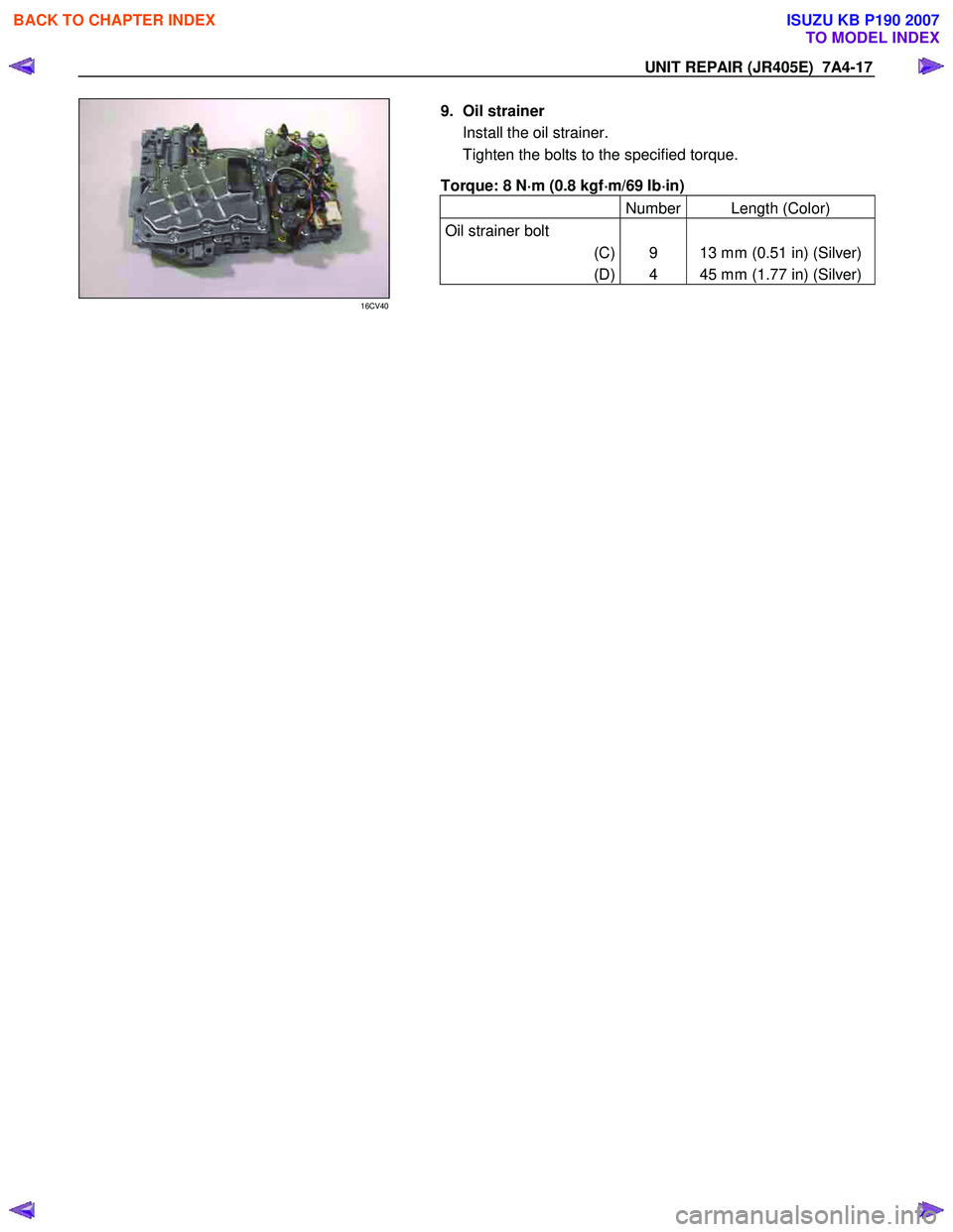 ISUZU KB P190 2007  Workshop Repair Manual UNIT REPAIR (JR405E)  7A4-17 
9. Oil strainer Install the oil strainer.  
Tighten the bolts to the specified torque. 
Torque: 8 N ⋅
⋅⋅ 
⋅
m (0.8 kgf ⋅
⋅⋅
⋅
m/69 Ib ⋅
⋅⋅
⋅
in) 

