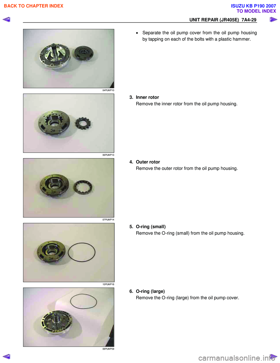 ISUZU KB P190 2007  Workshop Repair Manual UNIT REPAIR (JR405E)  7A4-29 
 
04PUMP10 
  
  •
  Separate the oil pump cover from the oil pump housing
by tapping on each of the bolts with a plastic hammer. 
  
 
 
06PUMP13 
  
  3. Inner rotor 