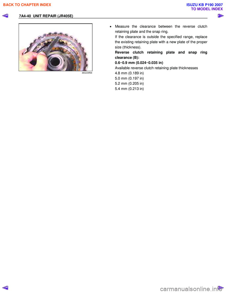 ISUZU KB P190 2007  Workshop Repair Manual 7A4-40  UNIT REPAIR (JR405E) 
 
25CLEAR04 
  
  •
  Measure the clearance between the reverse clutch 
retaining plate and the snap ring. 
If the clearance is outside the specified range, replace  
t