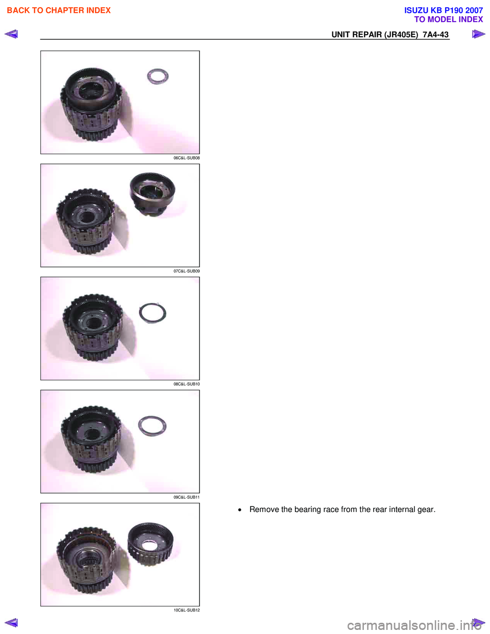 ISUZU KB P190 2007  Workshop Repair Manual UNIT REPAIR (JR405E)  7A4-43 
 
06C&L-SUB08 
  
 
07C&L-SUB09 
  
 
08C&L-SUB10 
  
 
09C&L-SUB11 
  
 
10C&L-SUB12 
 •  Remove the bearing race from the rear internal gear.  
 
 
BACK TO CHAPTER IN