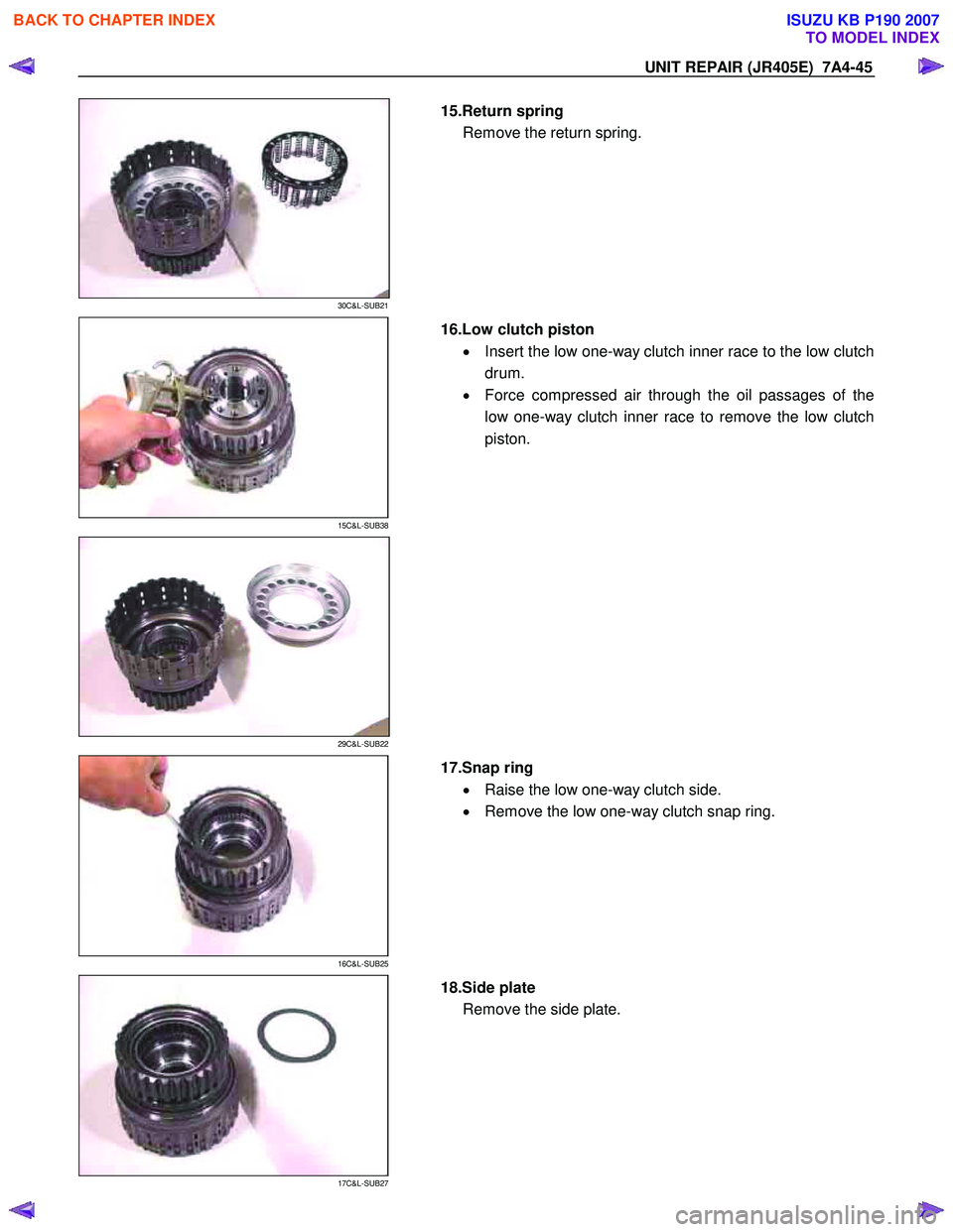 ISUZU KB P190 2007  Workshop Repair Manual UNIT REPAIR (JR405E)  7A4-45 
 
30C&L-SUB21 
  
  15.Return spring 
Remove the return spring.  
 
 
15C&L-SUB38 
  
  16.Low clutch piston 
•  Insert the low one-way clutch inner race to the low clu