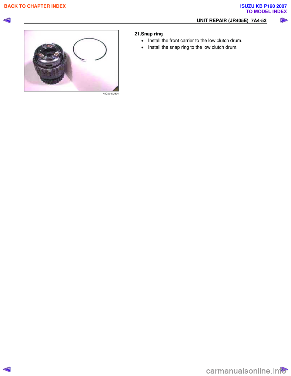 ISUZU KB P190 2007  Workshop Repair Manual UNIT REPAIR (JR405E)  7A4-53 
 
45C&L-SUB04 
  
  21.Snap ring 
•  Install the front carrier to the low clutch drum.  
•   Install the snap ring to the low clutch drum. 
 
 
 
BACK TO CHAPTER INDE