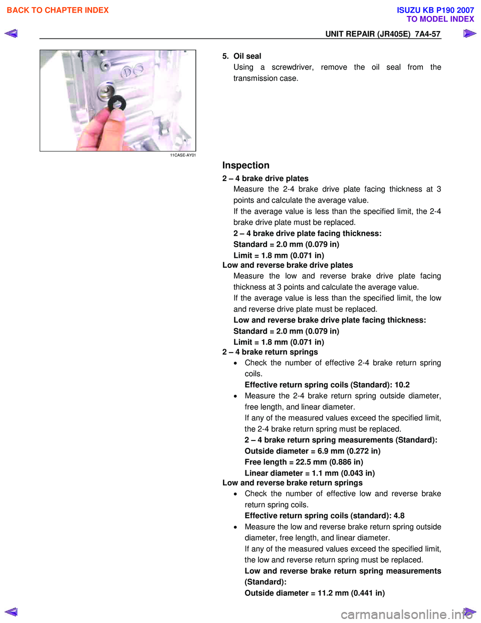 ISUZU KB P190 2007  Workshop Repair Manual UNIT REPAIR (JR405E)  7A4-57 
 
11CASE-AY01 
  
  5. Oil seal 
Using a screwdriver, remove the oil seal from the 
transmission case. 
 
 
 
  
 Inspection 
2 – 4 brake drive plates 
Measure the 2-4 